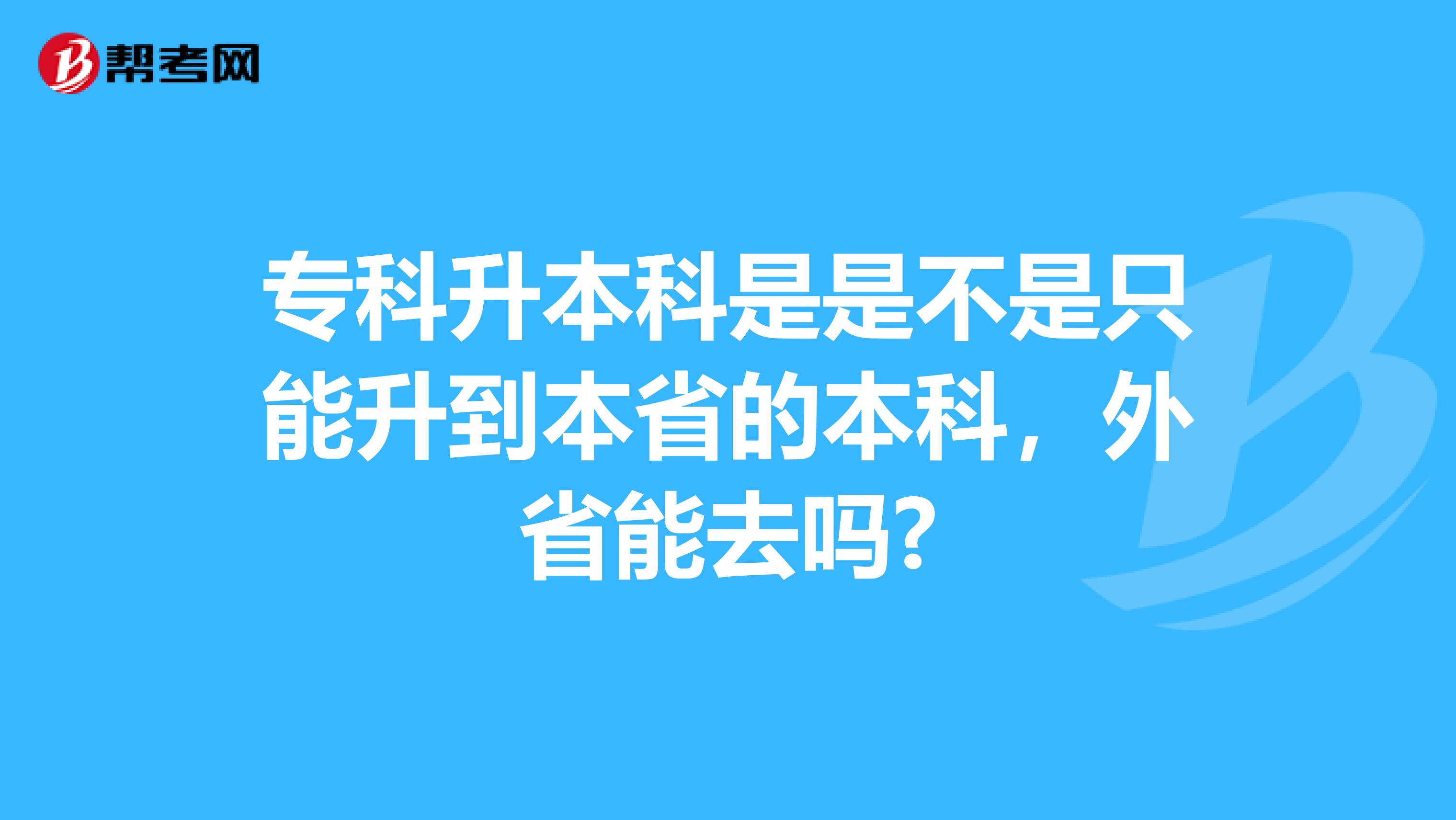 专科升本科是是不是只能升到本省的本科，外省能去吗?