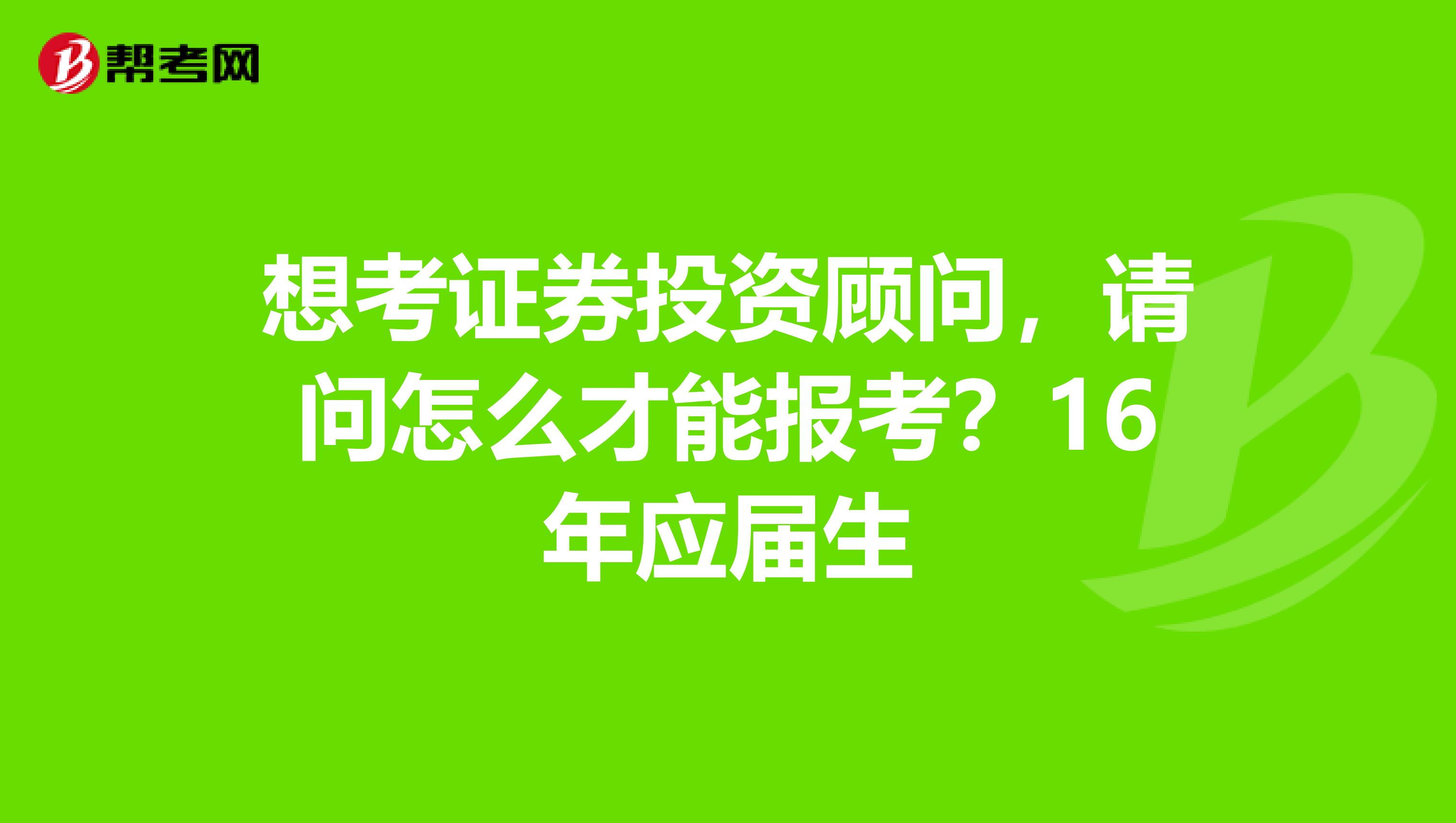 想考证券投资顾问，请问怎么才能报考？16年应届生