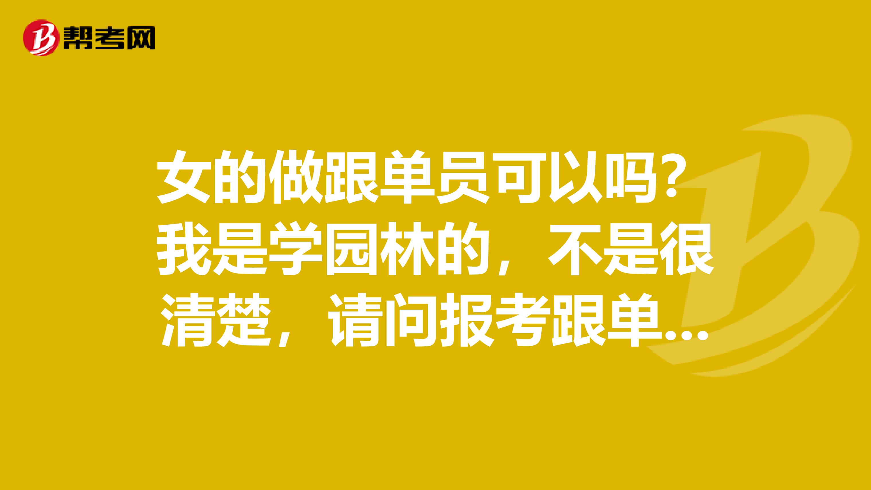 女的做跟单员可以吗？我是学园林的，不是很清楚，请问报考跟单员有什么要求？知情人士请解答一下，谢