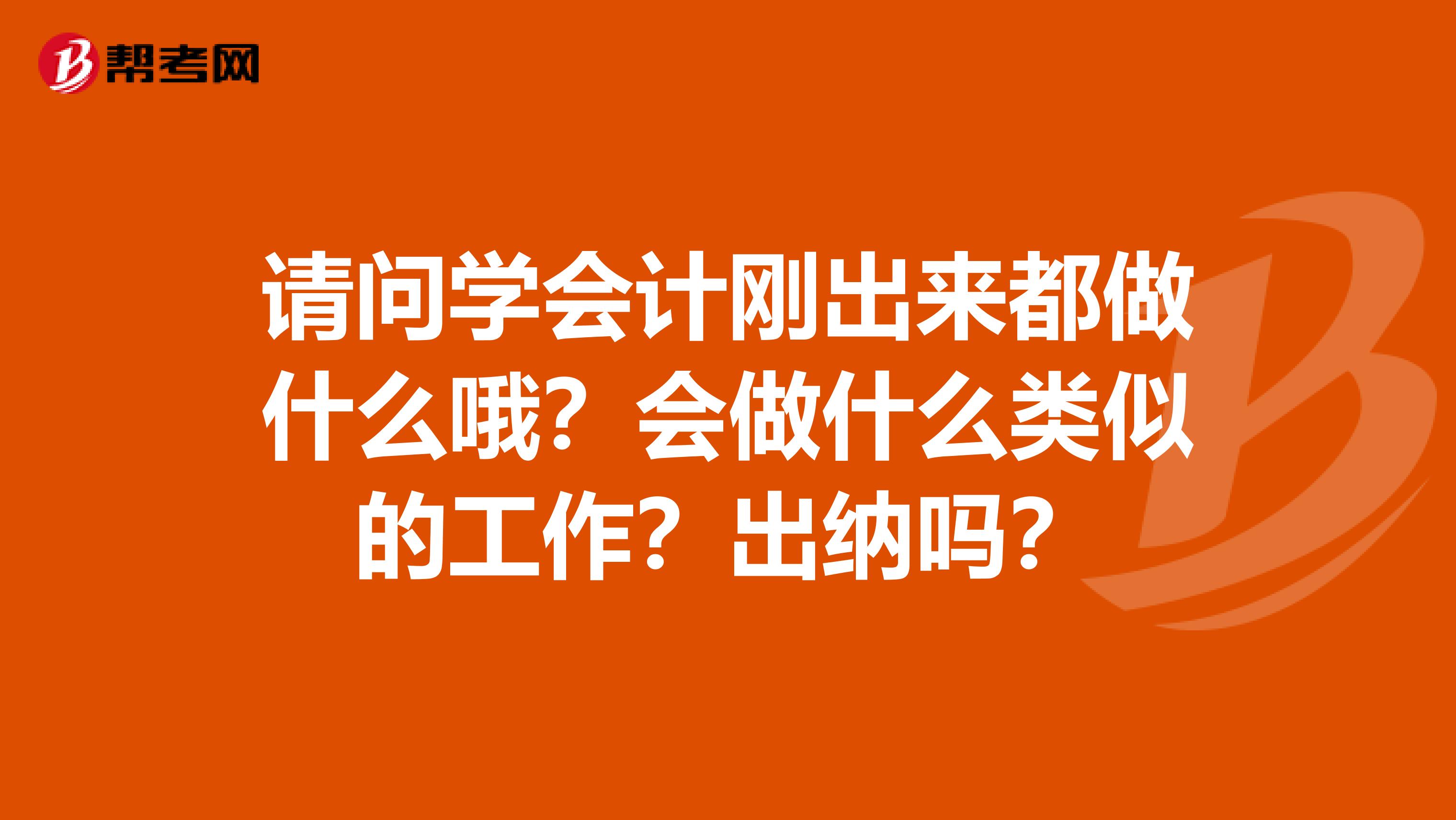 请问学会计刚出来都做什么哦?会做什么类似的工作?出纳吗?