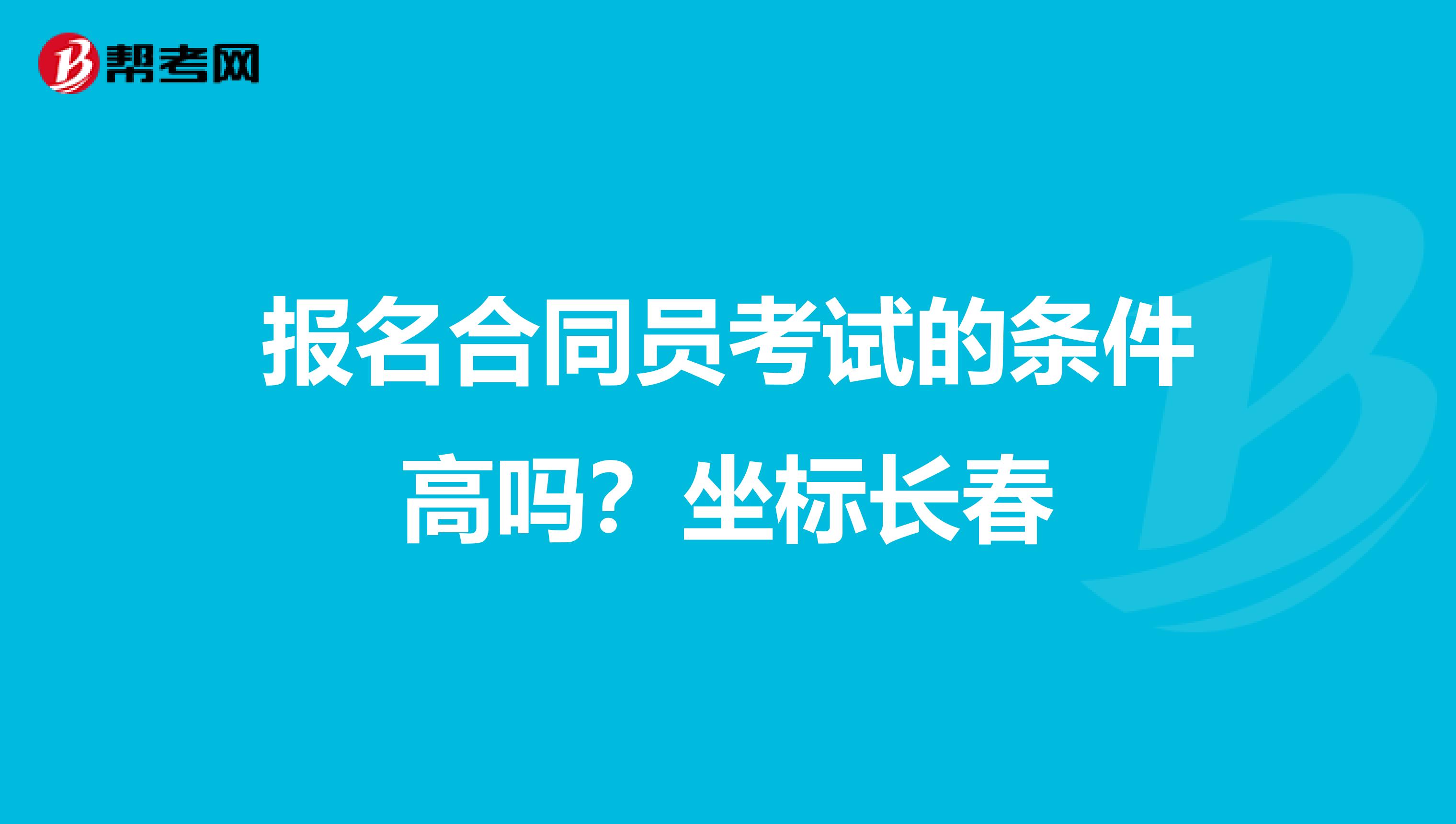 报名合同员考试的条件高吗?坐标长春
