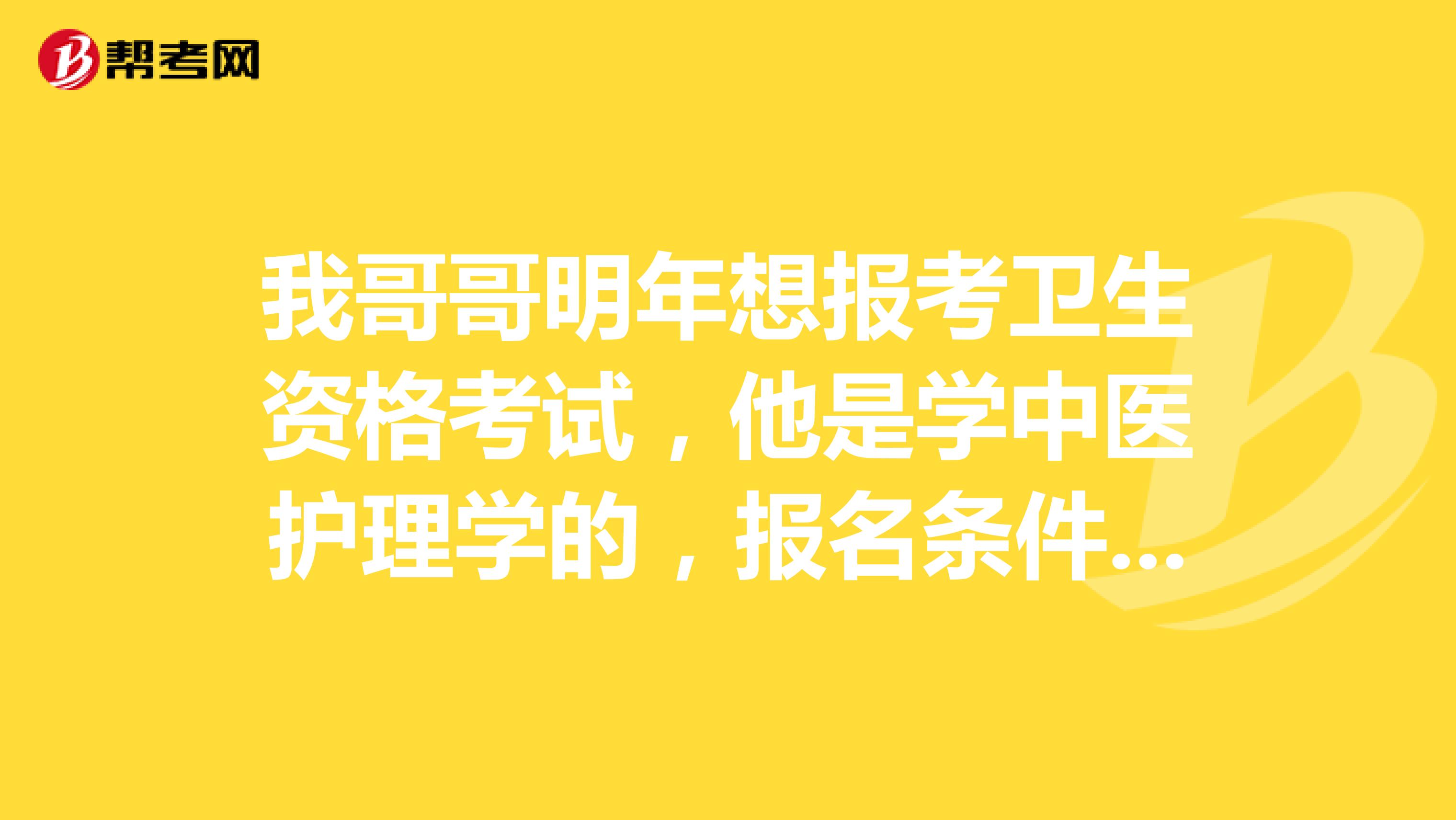 我哥哥明年想报考卫生资格考试,他是学中医护理学的,报名条件有哪些?