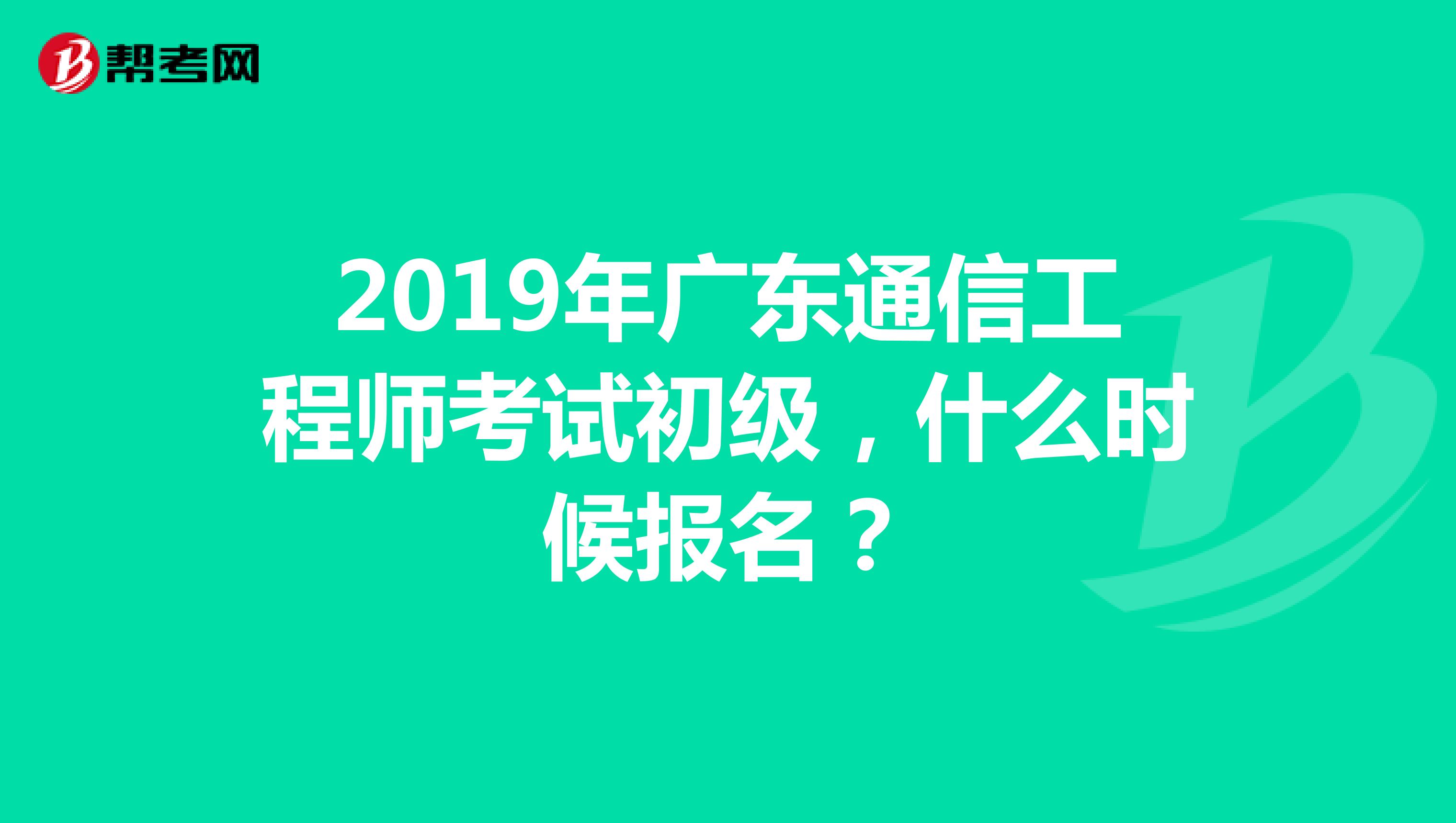 2019年广东通信工程师考试初级,什么时候报名?