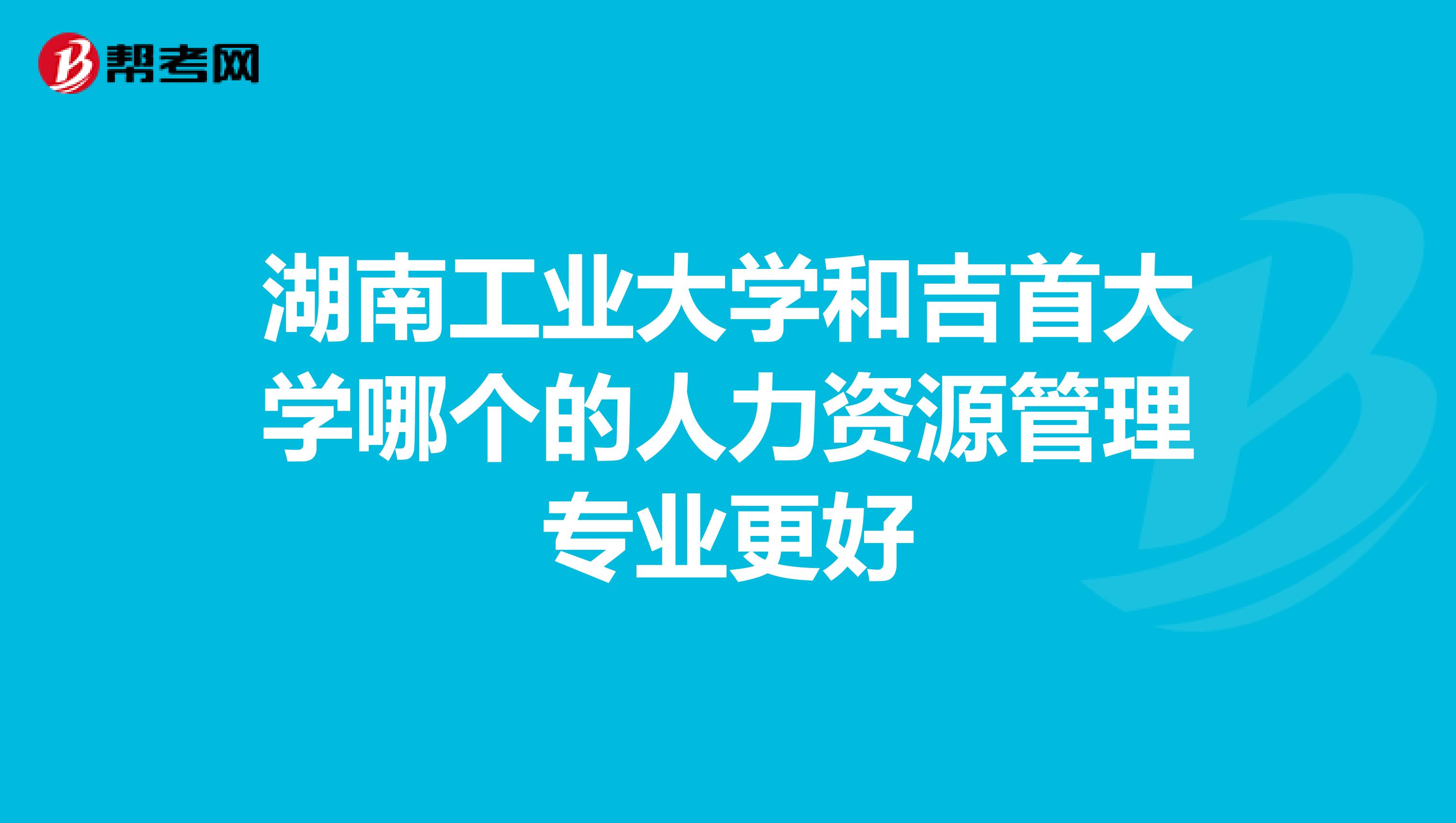 湖南工业大学和吉首大学哪个的人力资源管理专业更好
