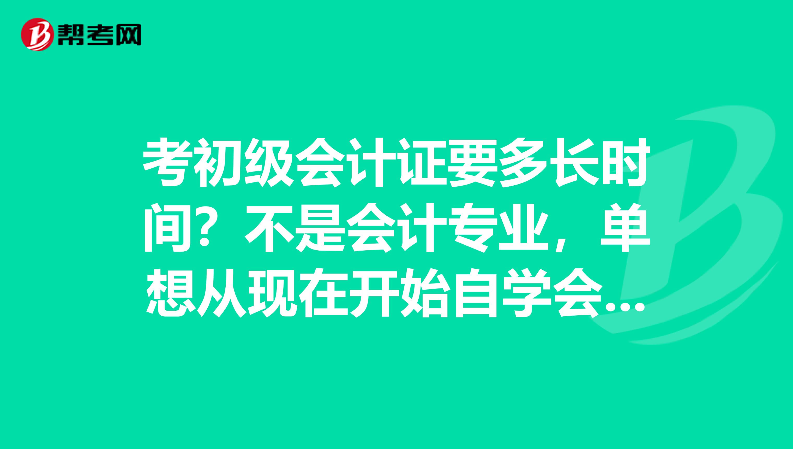 考初级会计证要多长时间?不是会计专业,单想从现在开始自学会计,半年能考下来么?