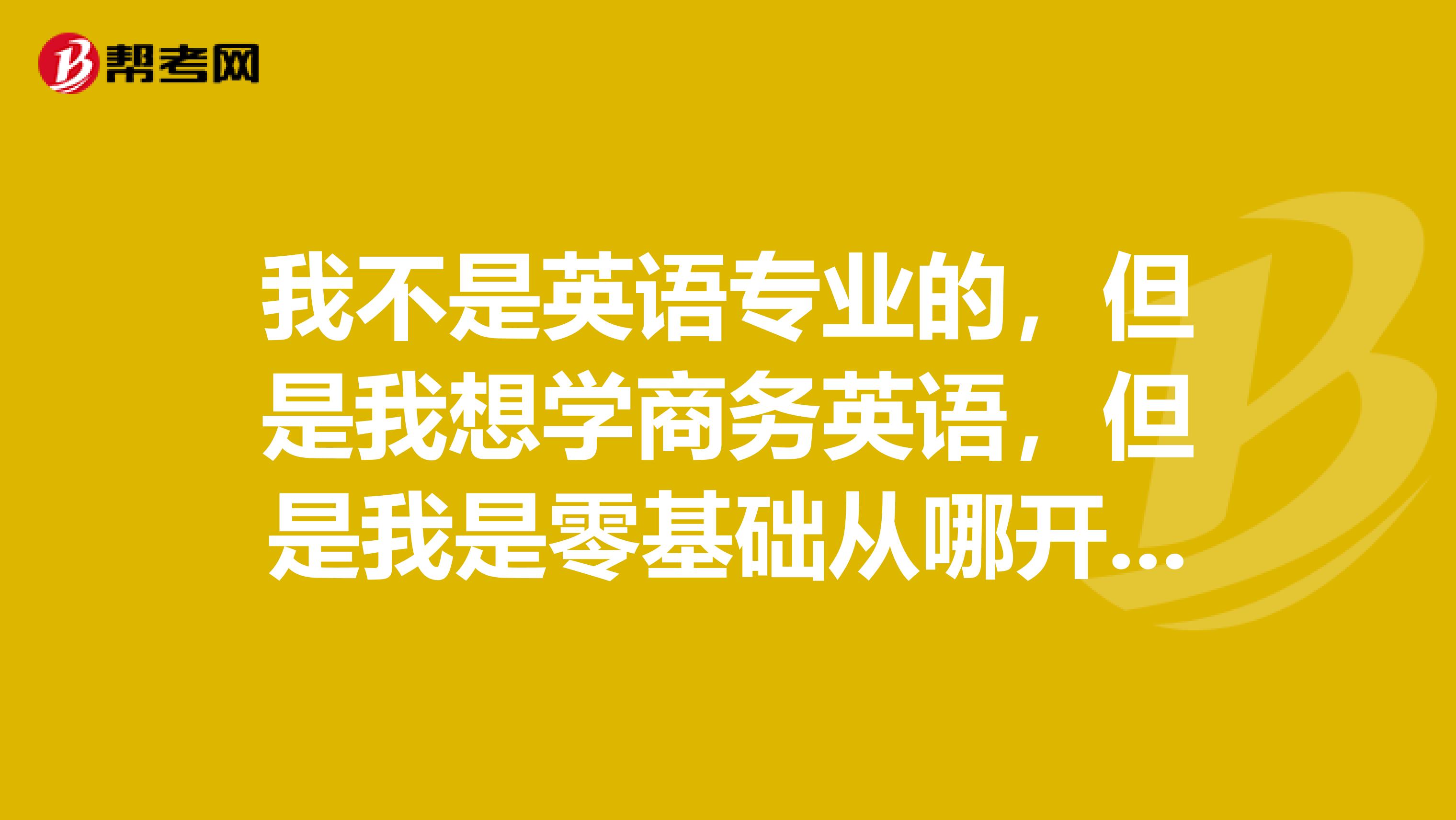 我不是英语专业的,但是我想学商务英语,但是我是零基础从哪开始学?