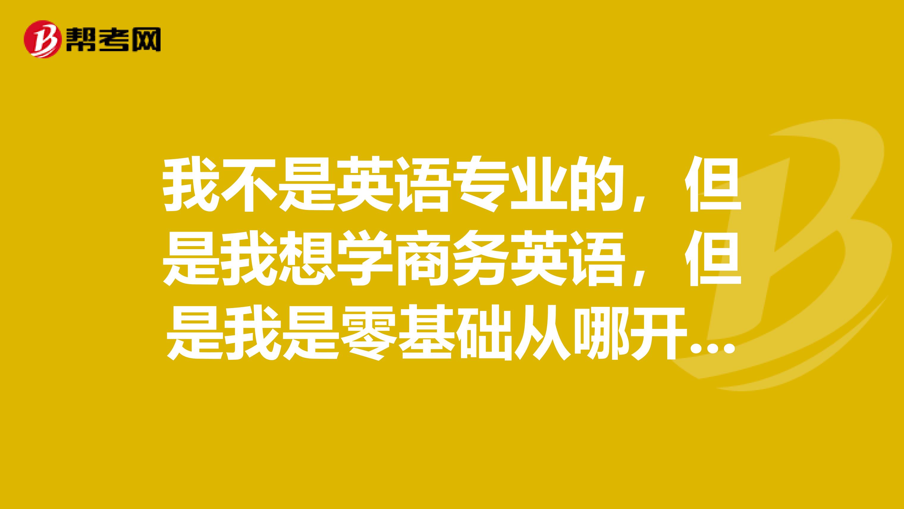 我不是英语专业的，但是我想学商务英语，但是我是零基础从哪开始学？