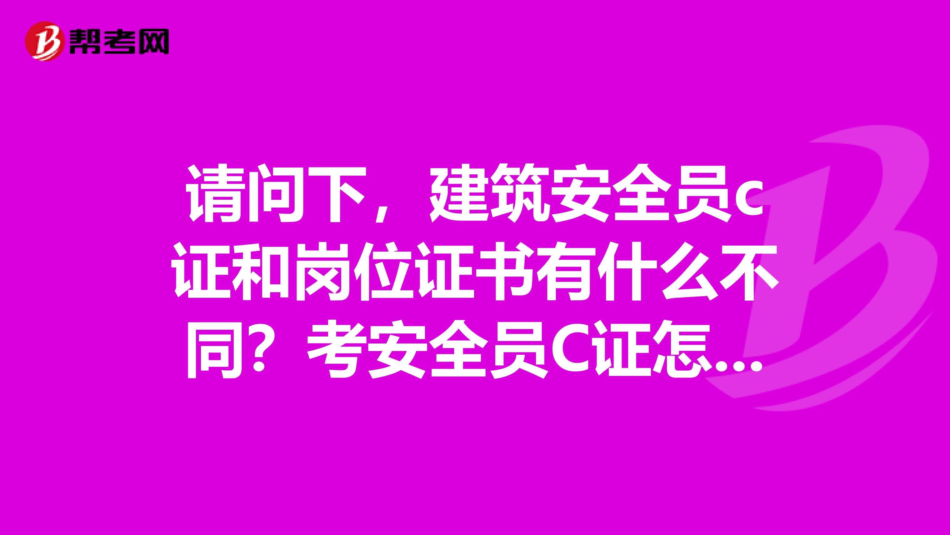 请问下,建筑安全员c证和岗位证书有什么不同?考安全员C证怎么报名,考试时间,有人能告诉下吗?