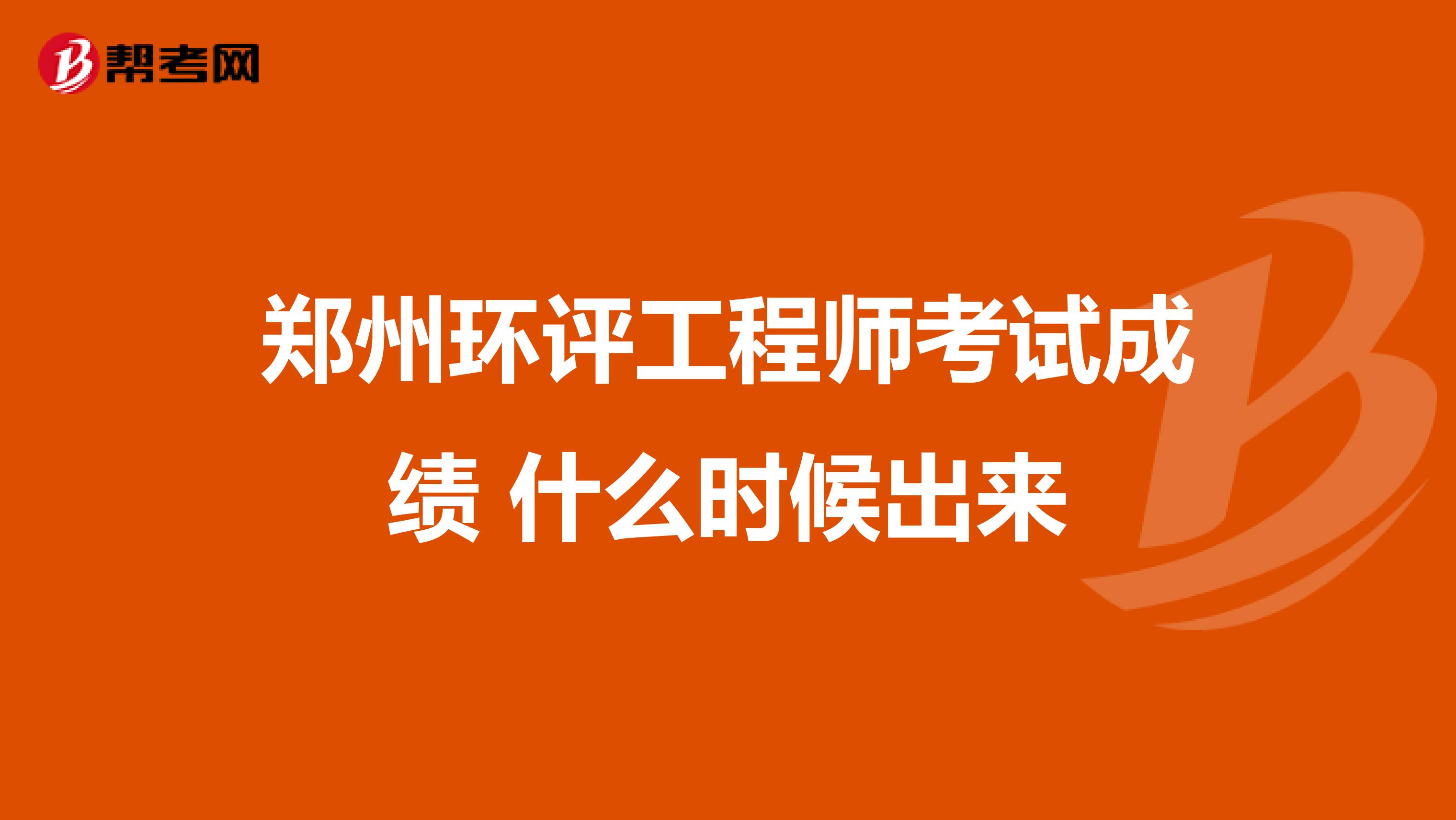 郑州环评工程师考试成绩 什么时候出来