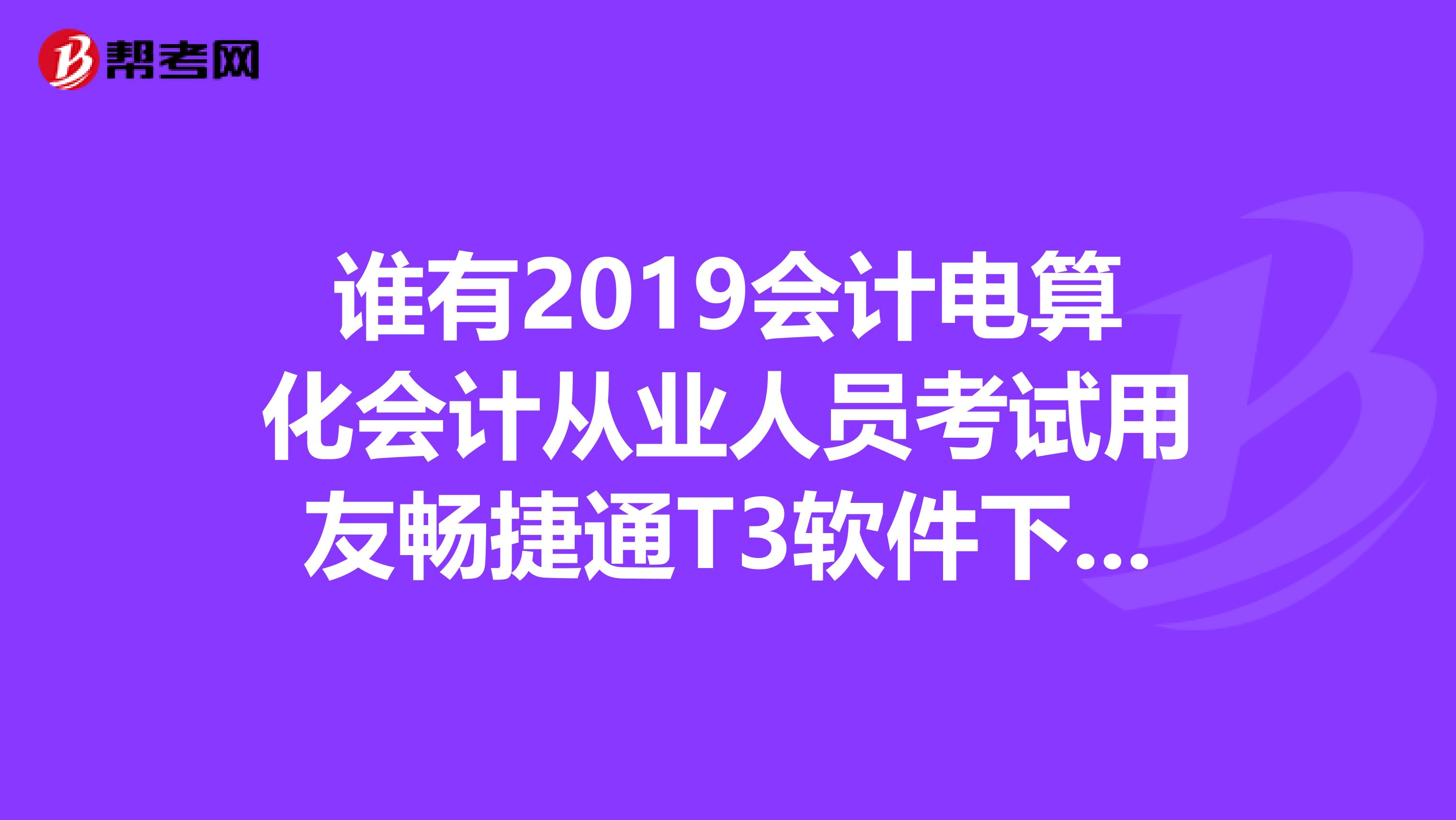 谁有2019会计电算化会计从业人员考试用友畅捷通T3软件下载及安装说明和操作教程可以发给我吗谢谢