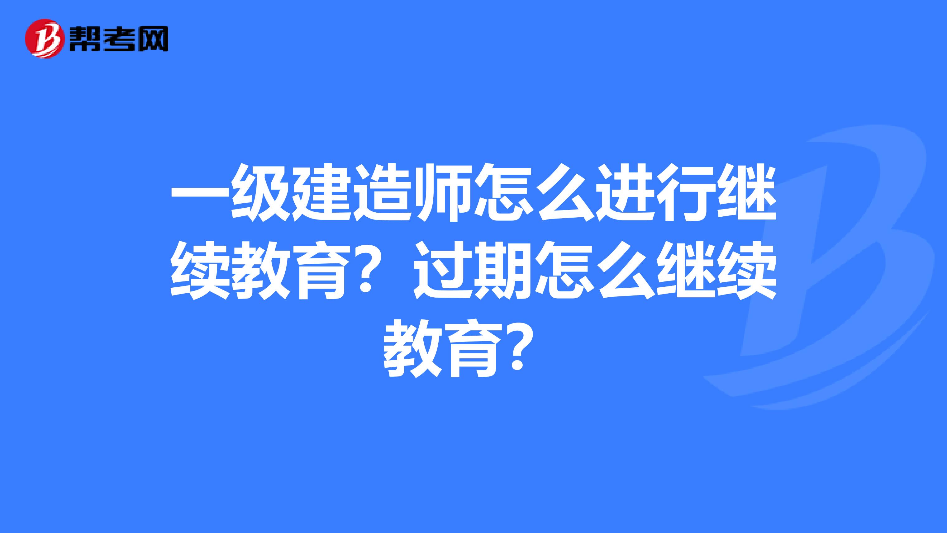 一级建造师怎么进行继续教育？过期怎么继续教育？