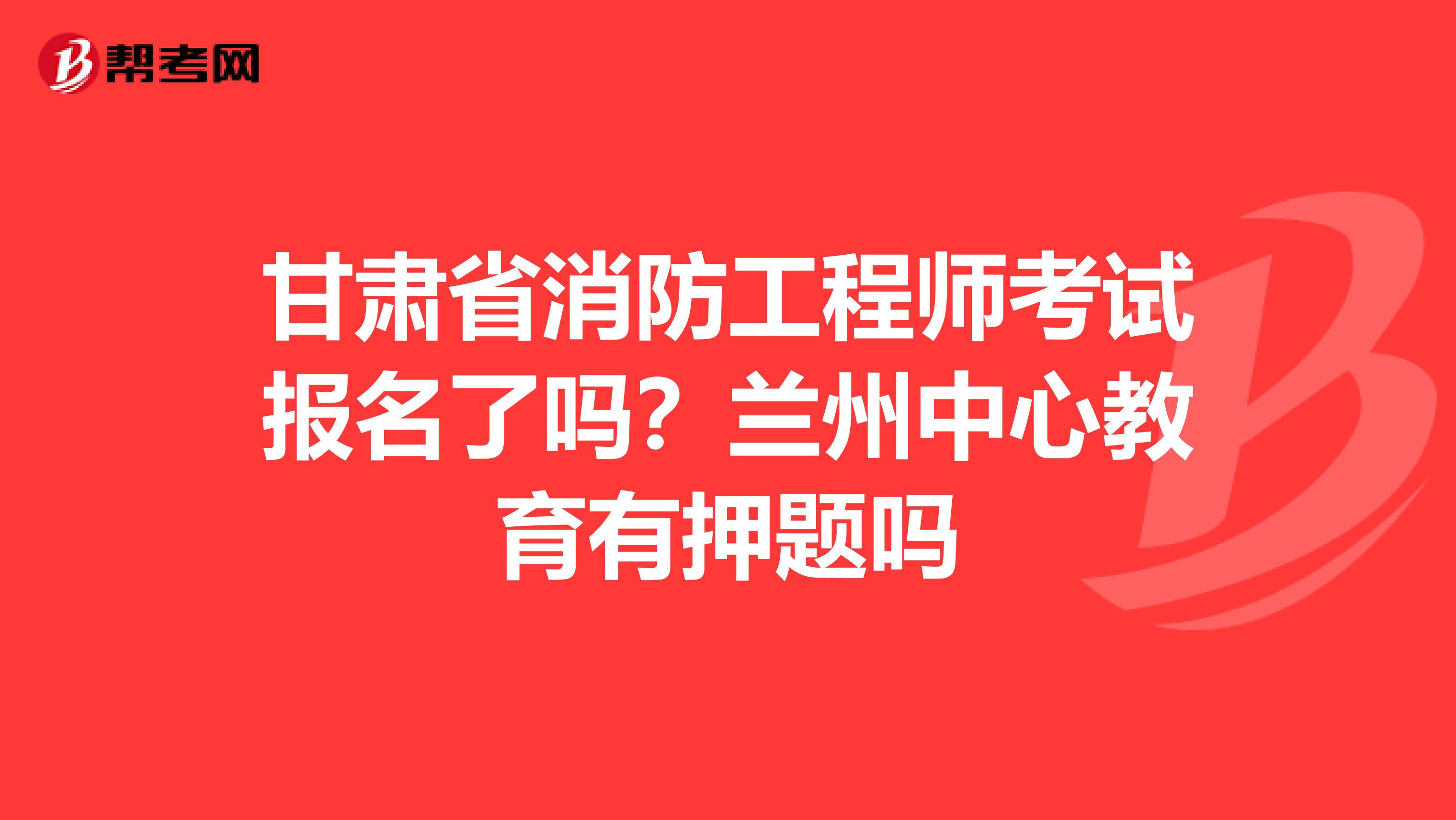 甘肃省消防工程师考试报名了吗？兰州中心教育有押题吗