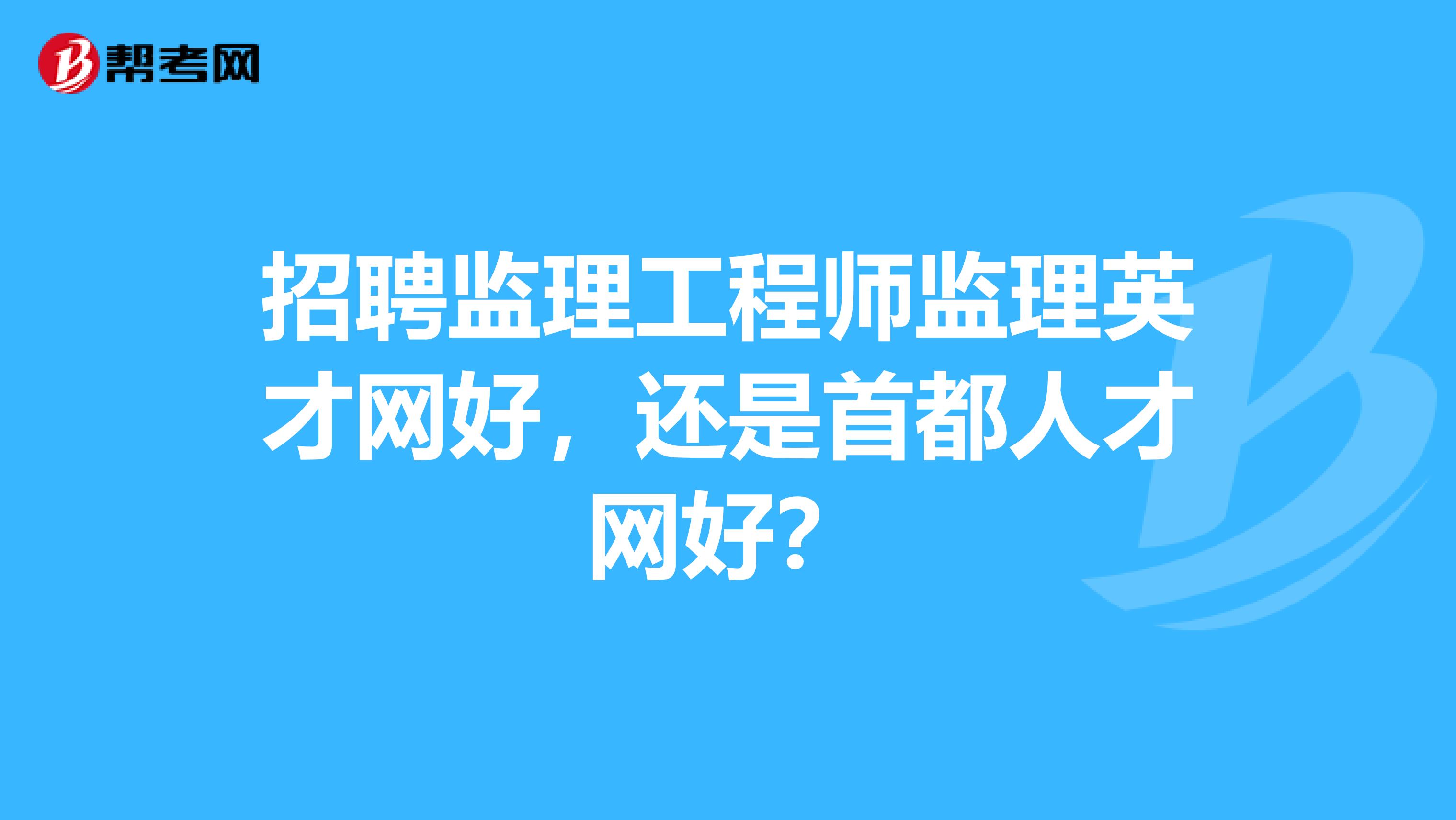 招聘监理工程师监理英才网好,还是首都人才网好?