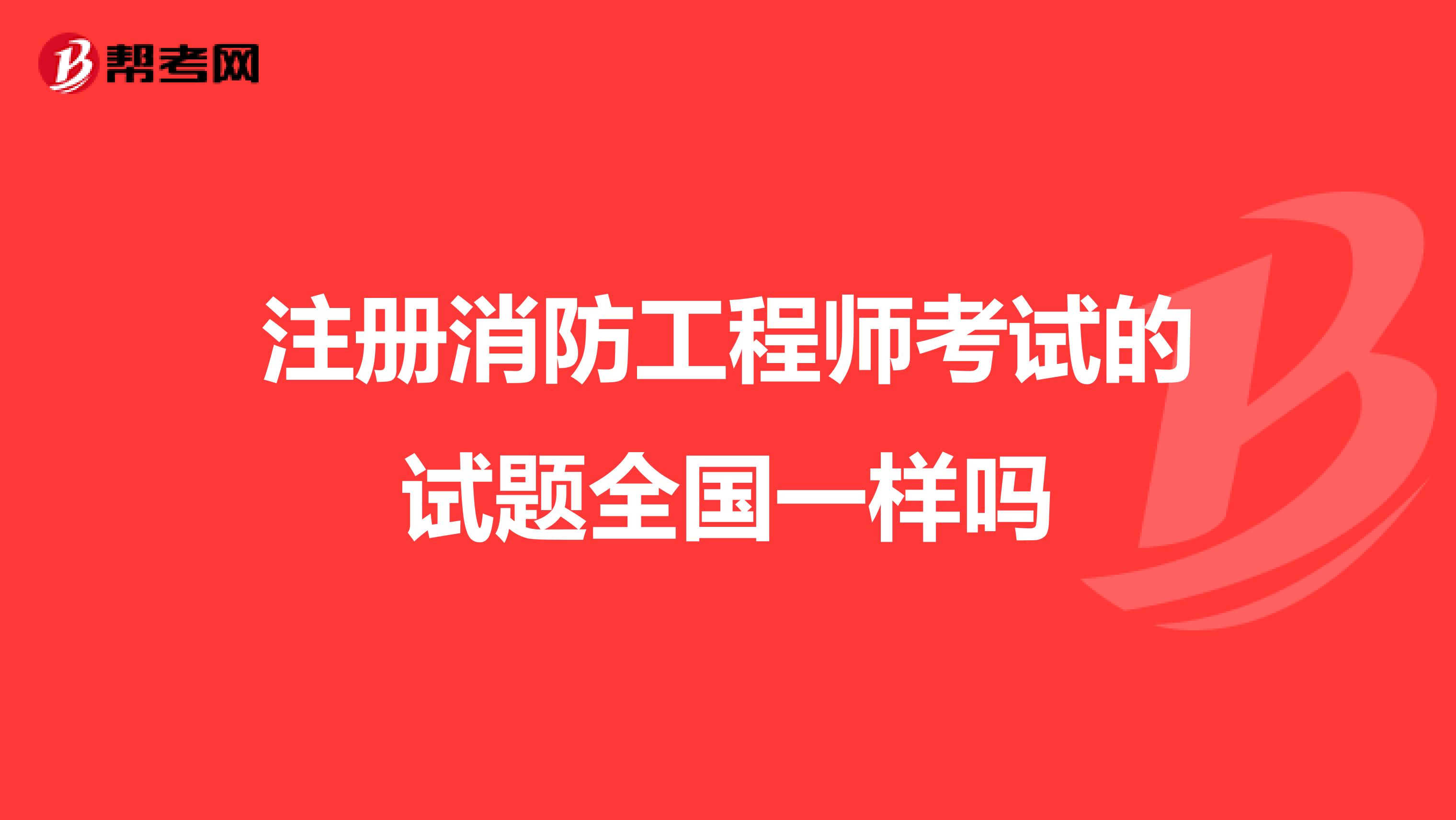 注冊消防工程師考試的試題全國一樣嗎
