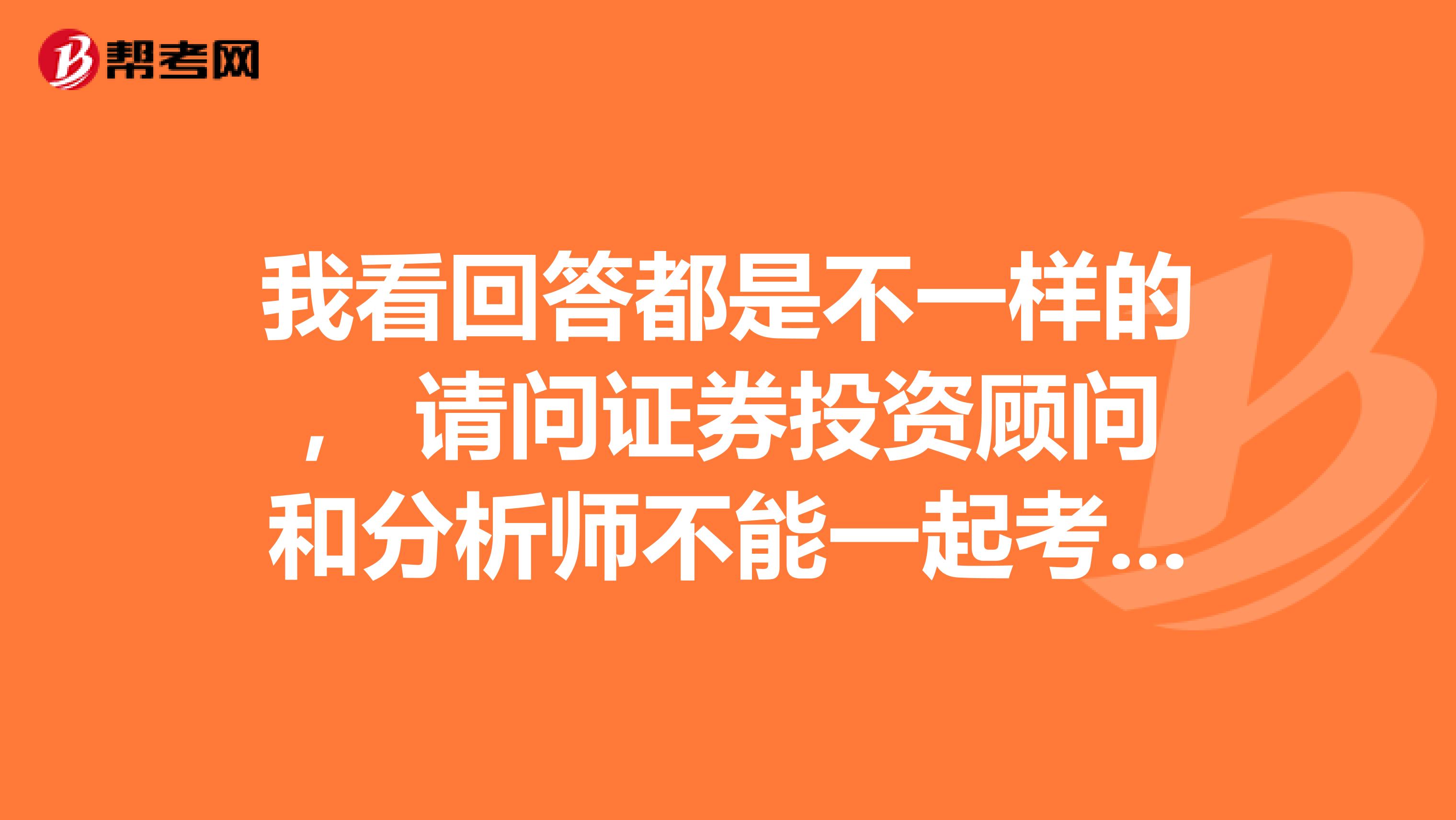 我看回答都是不一样的, 请问证券投资顾问和分析师不能一起考吗?