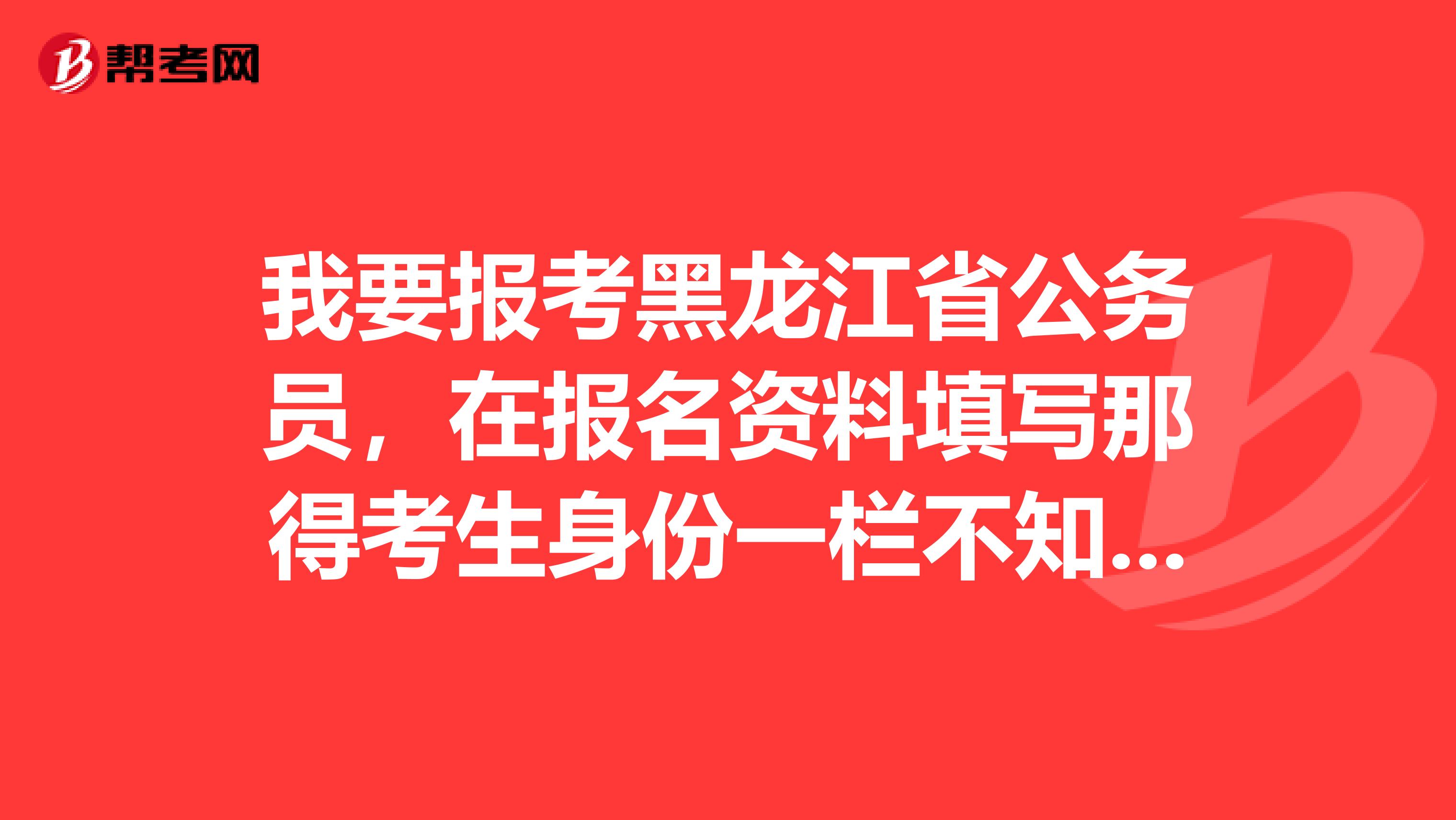 我要报考黑龙江省公务员，在报名资料填写那得考生身份一栏不知道怎么填写?