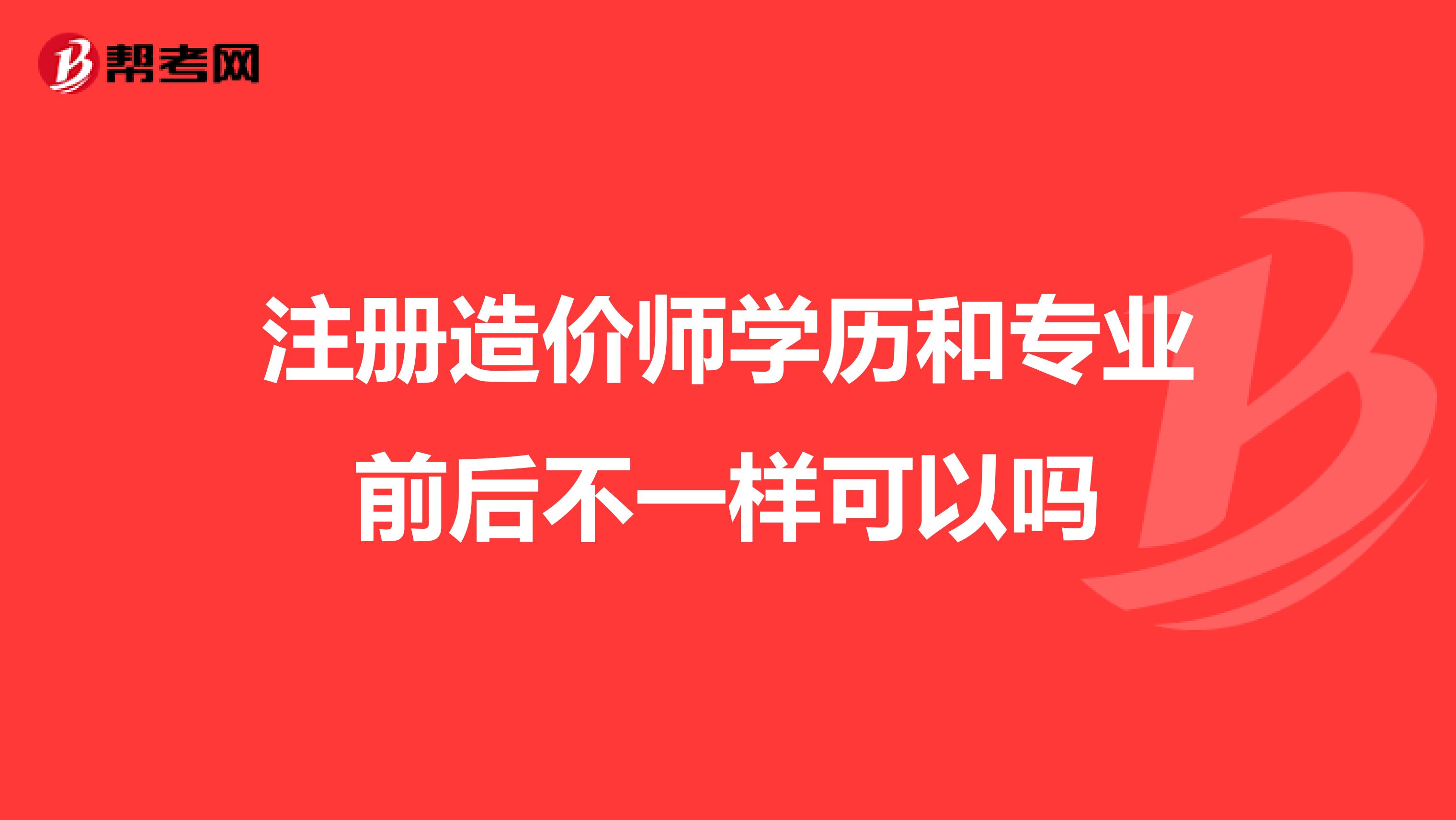 注册造价师学历和专业前后不一样可以吗