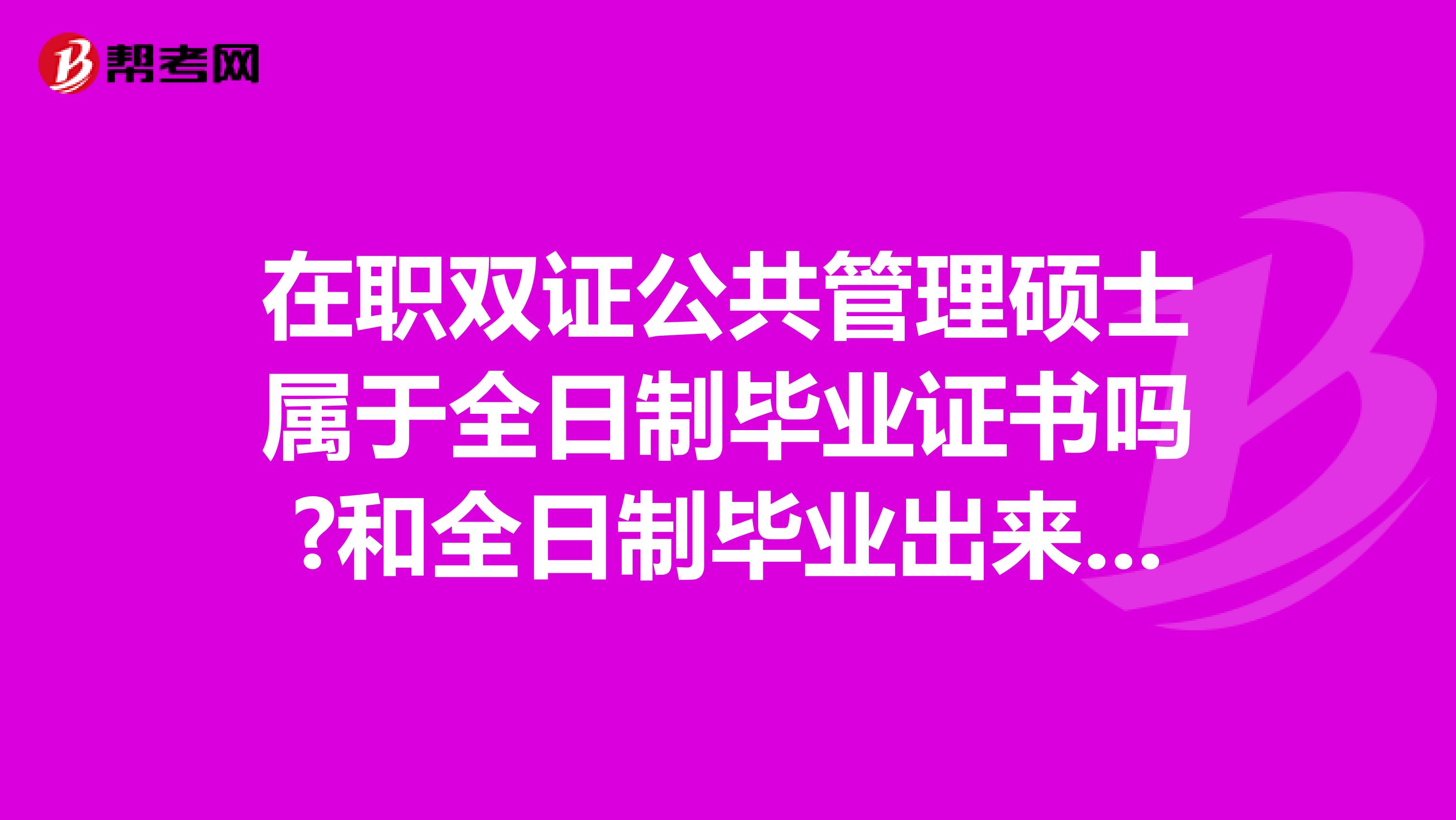在职双证公共管理硕士属于全日制毕业证书吗?和全日制毕业出来的证书有没有区别?