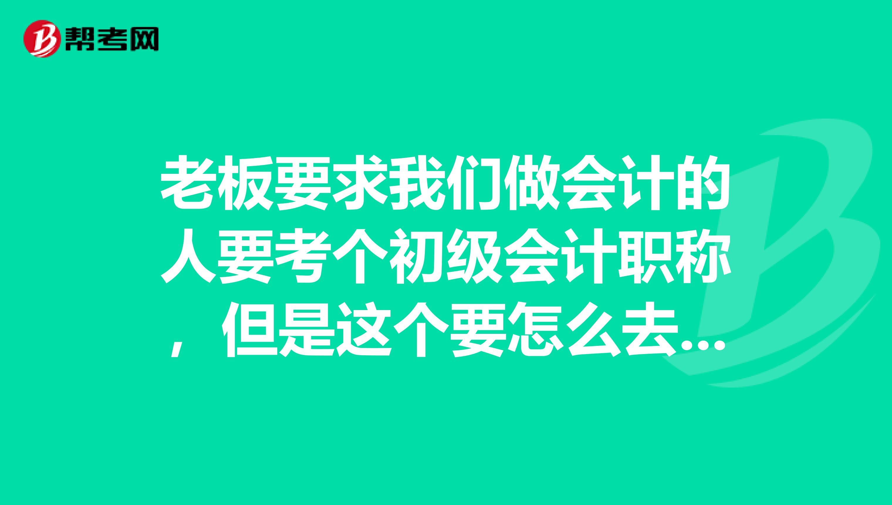 老板要求我们做会计的人要考个初级会计职称，但是这个要怎么去学才可以通过啊？