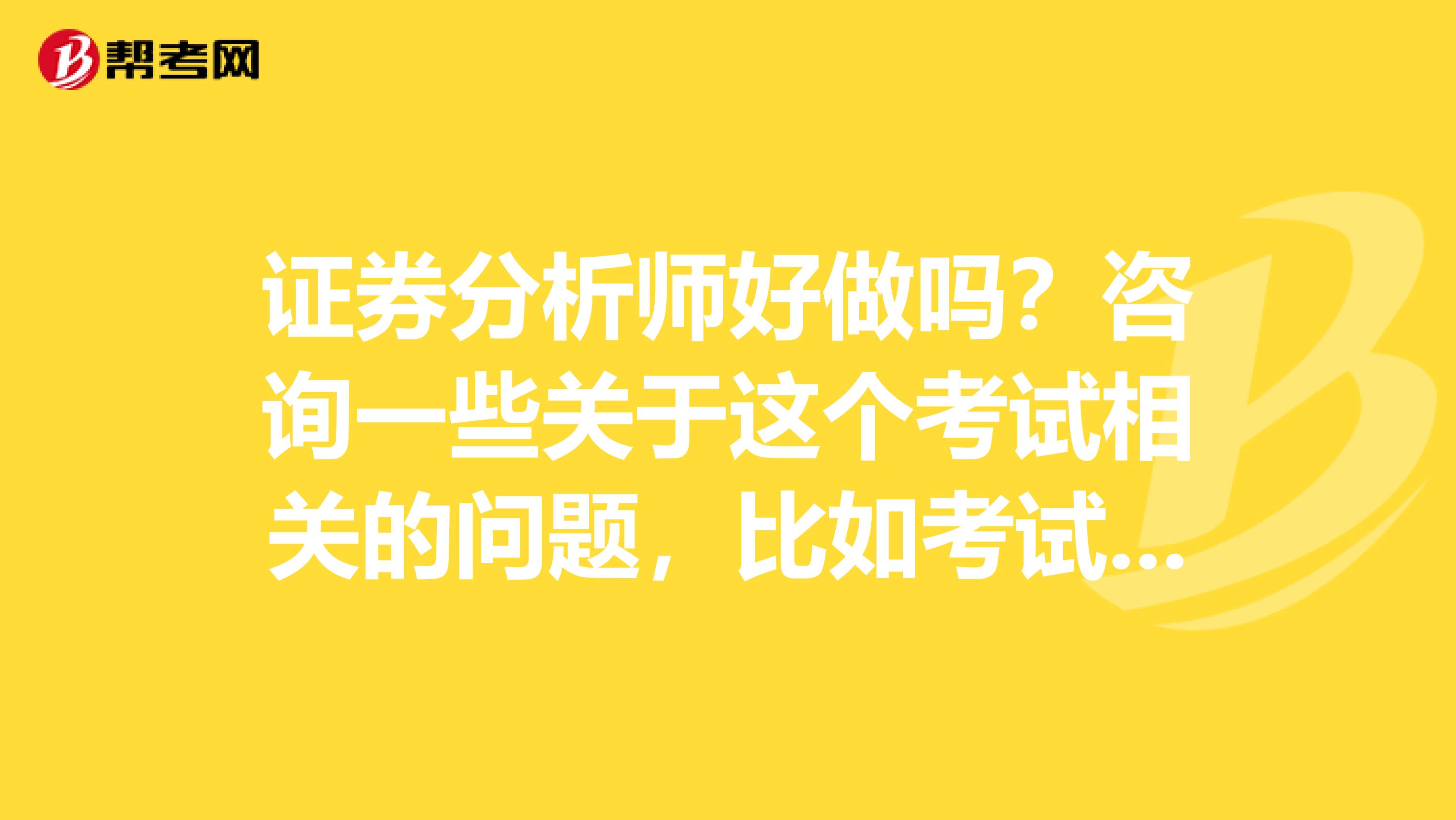 证券分析师好做吗?咨询一些关于这个考试相关的问题,比如考试报名,考试安排,成绩这块的。