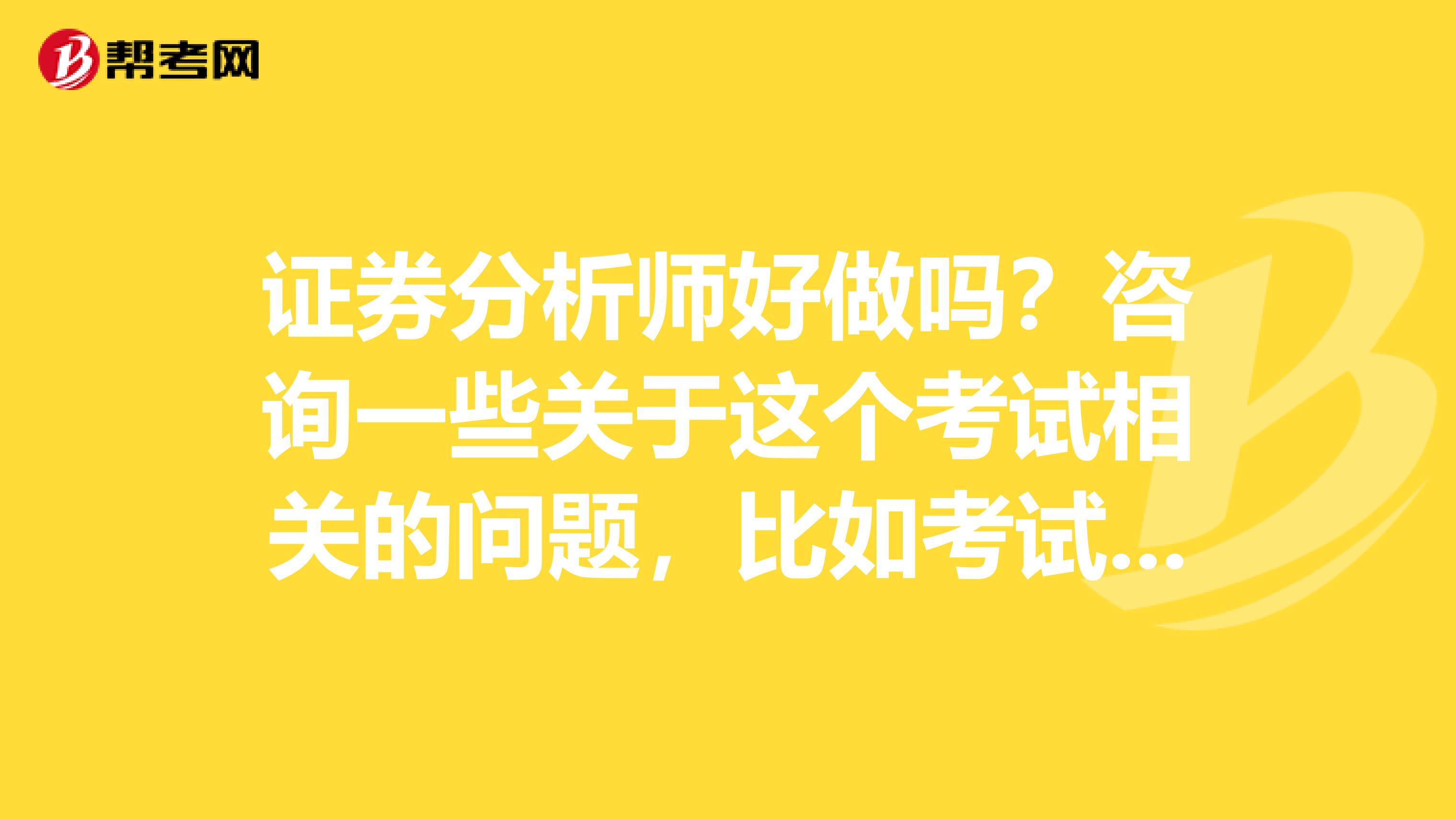 证券分析师好做吗？咨询一些关于这个考试相关的问题，比如考试报名，考试安排，成绩这块的。