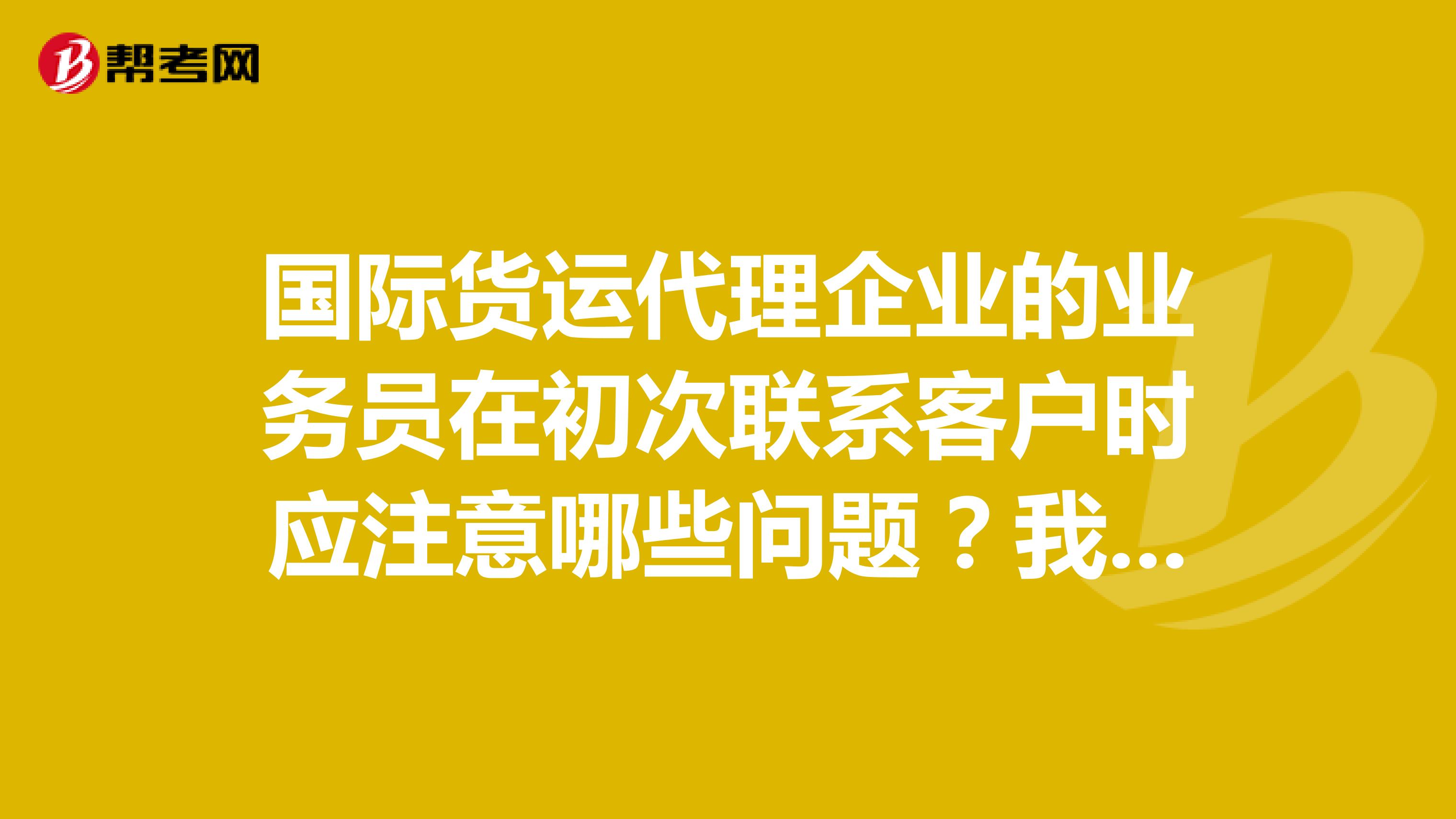 国际货运代理企业的业务员在初次联系客户时应注意哪些问题?我是逻辑学的