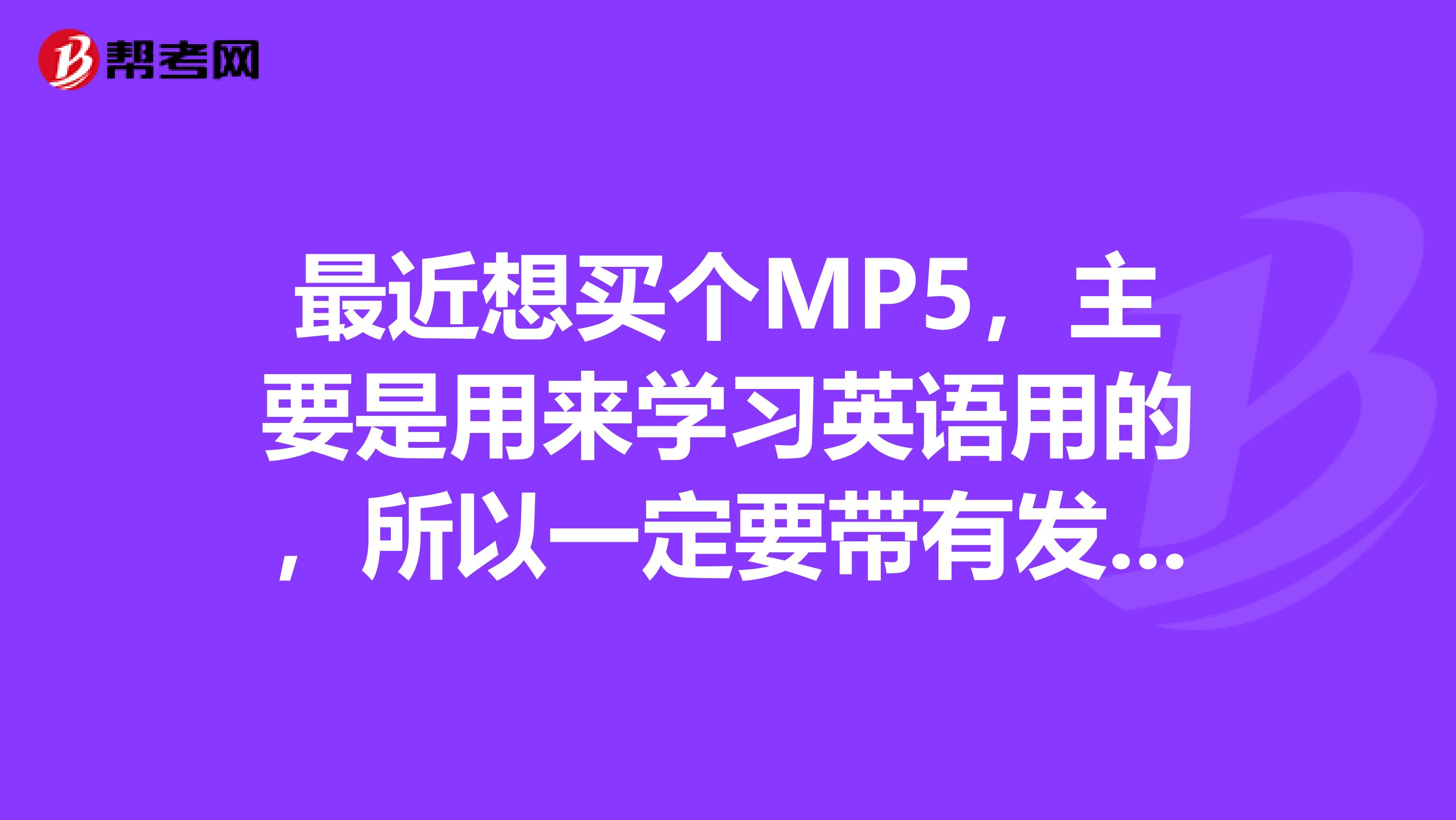 最近想买个MP5,主要是用来学习英语用的,所以一定要带有发声词典应该有包括大学四六级的词汇吧
