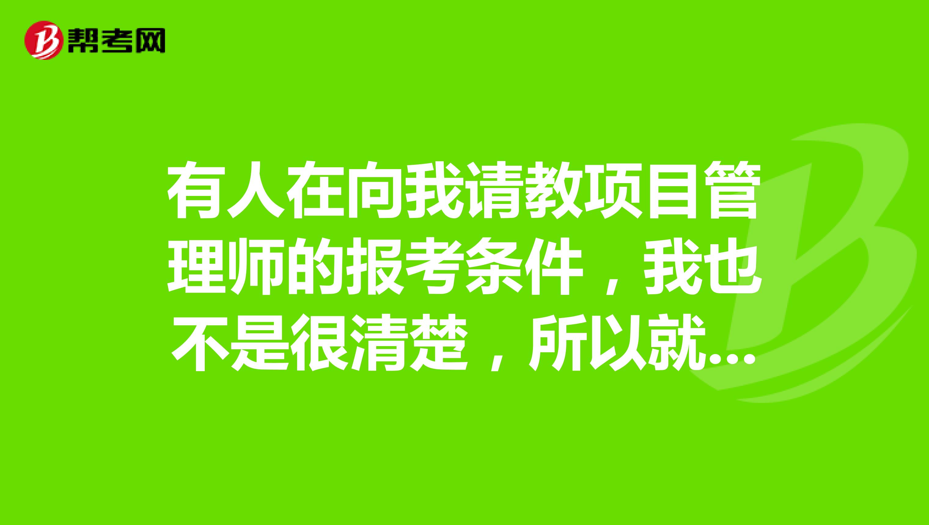 有人在向我请教项目管理师的报考条件，我也不是很清楚，所以就想请教一下各位具体的报考条件是什么？