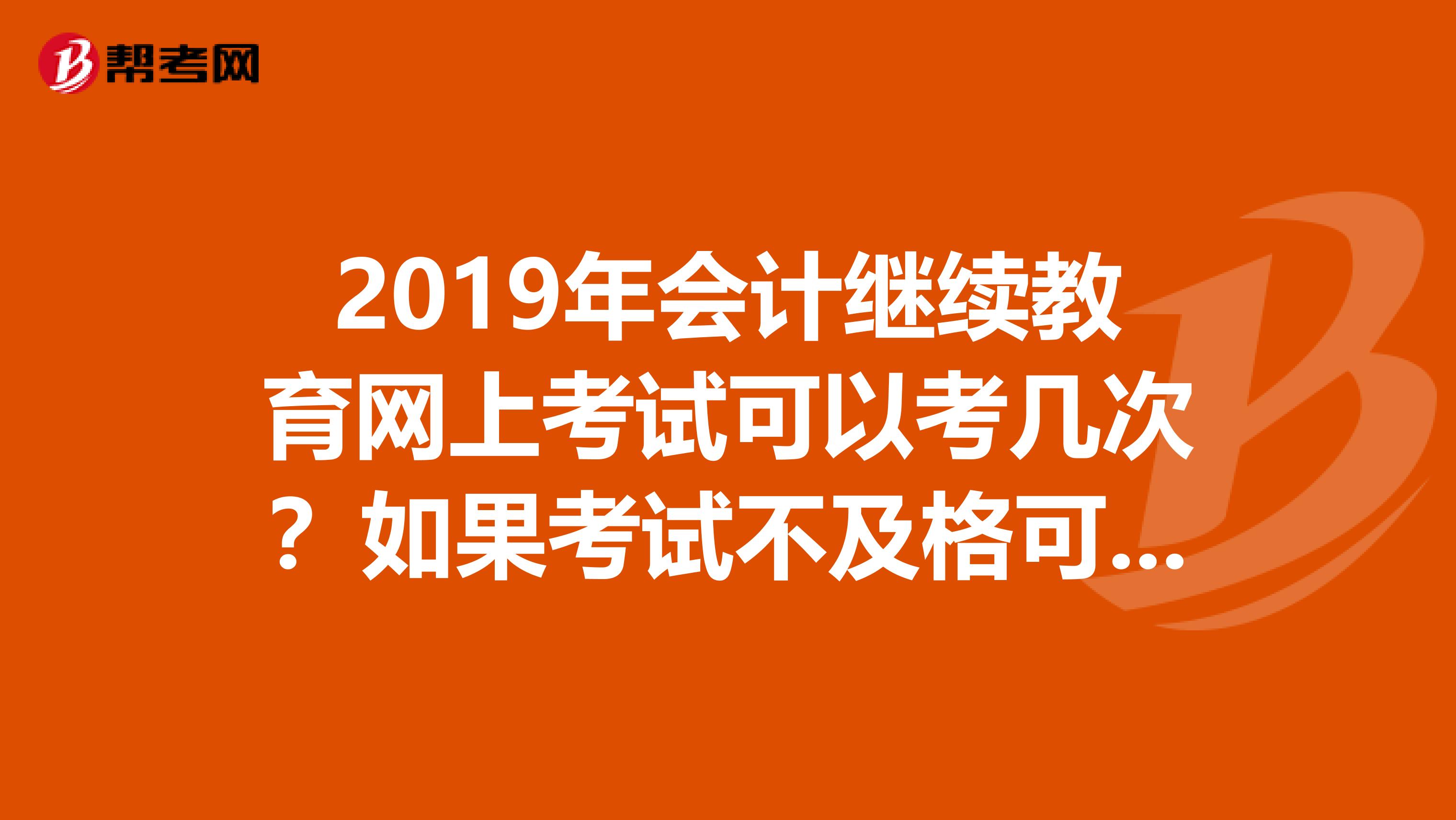 2019年會計(jì)繼續(xù)教育網(wǎng)上考試可以考幾次？如果考試不及格可以再考嗎？