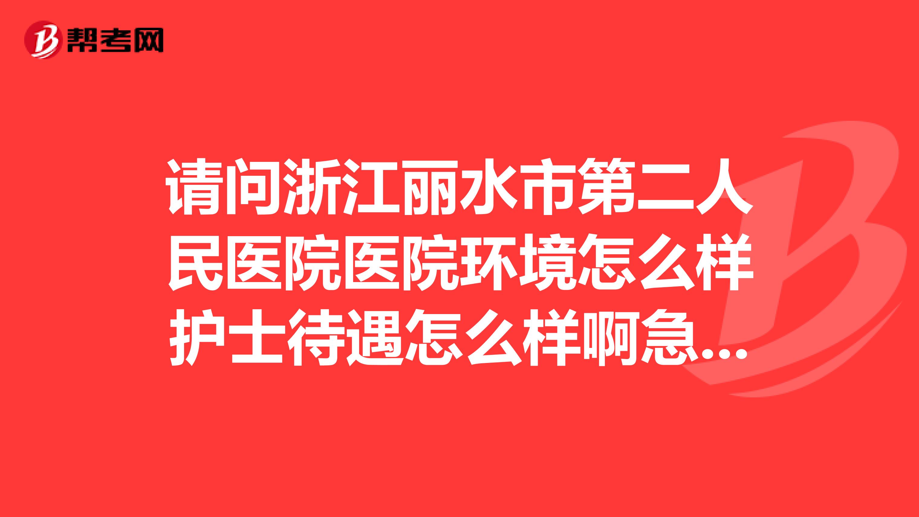 请问浙江丽水市第二人民医院医院环境怎么样护士待遇怎么样啊急求。感谢好心人。。。