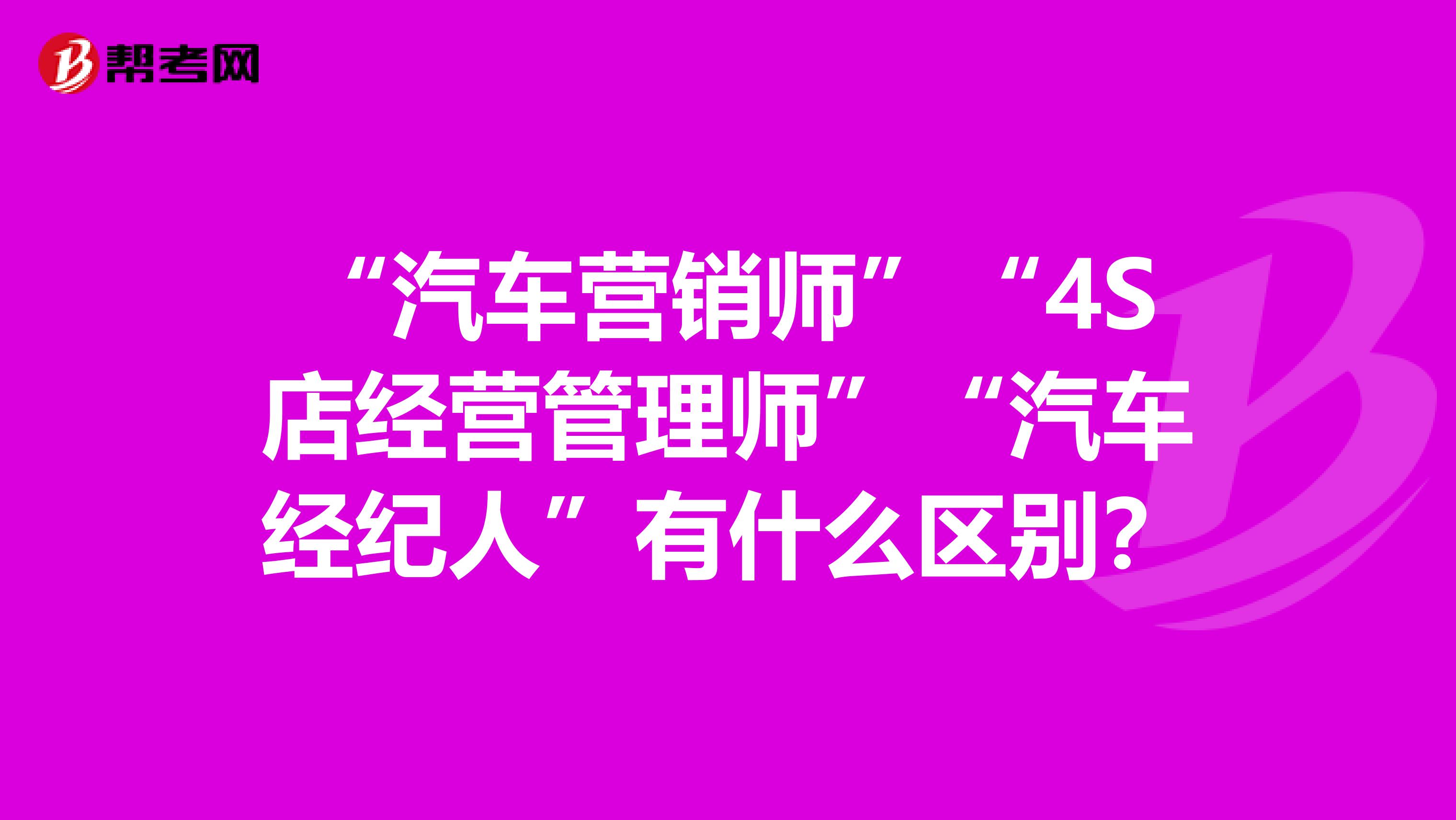 “汽车营销师”“4S店经营管理师”“汽车经纪人”有什么区别？