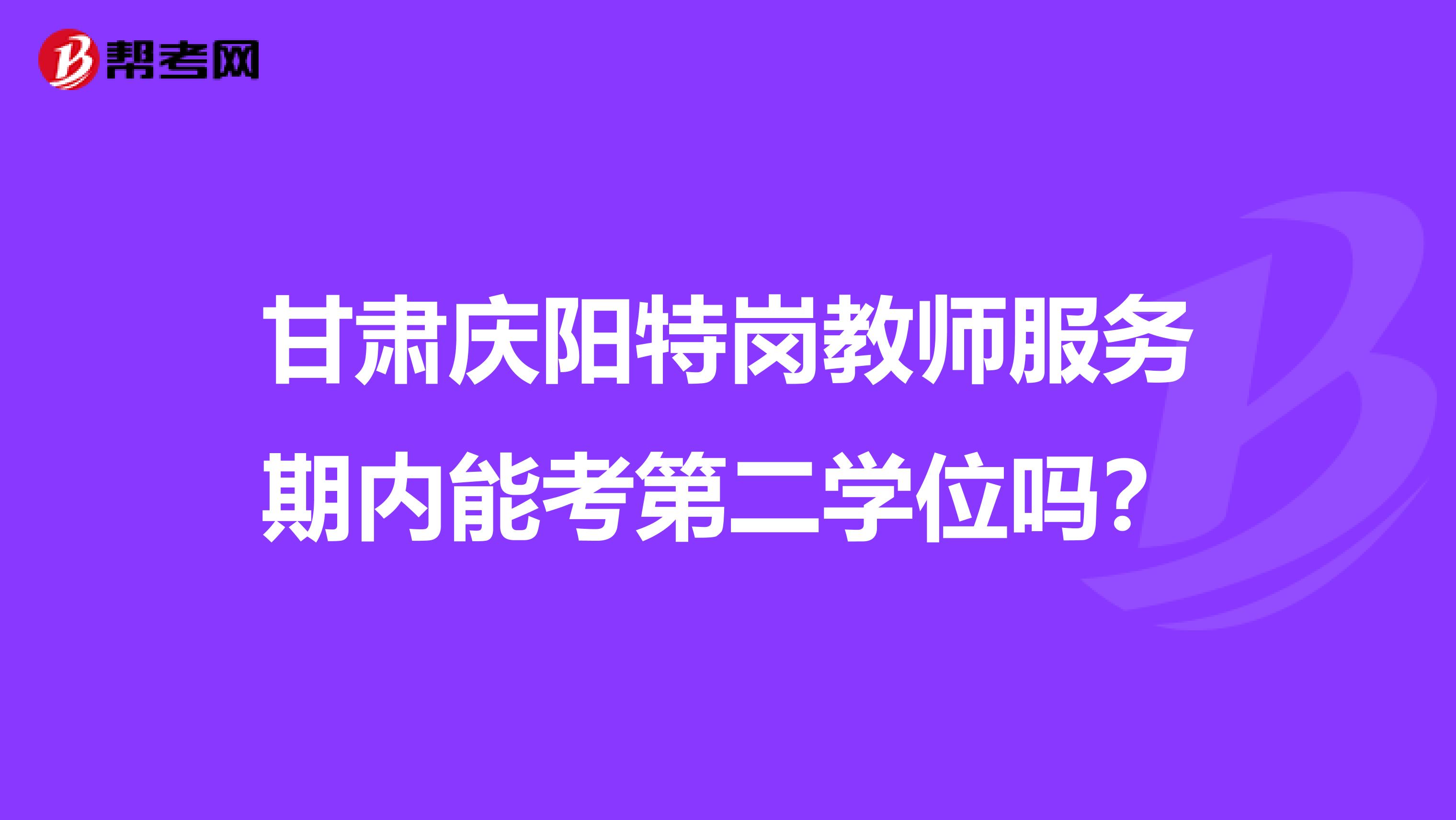 甘肃庆阳特岗教师服务期内能考第二学位吗?