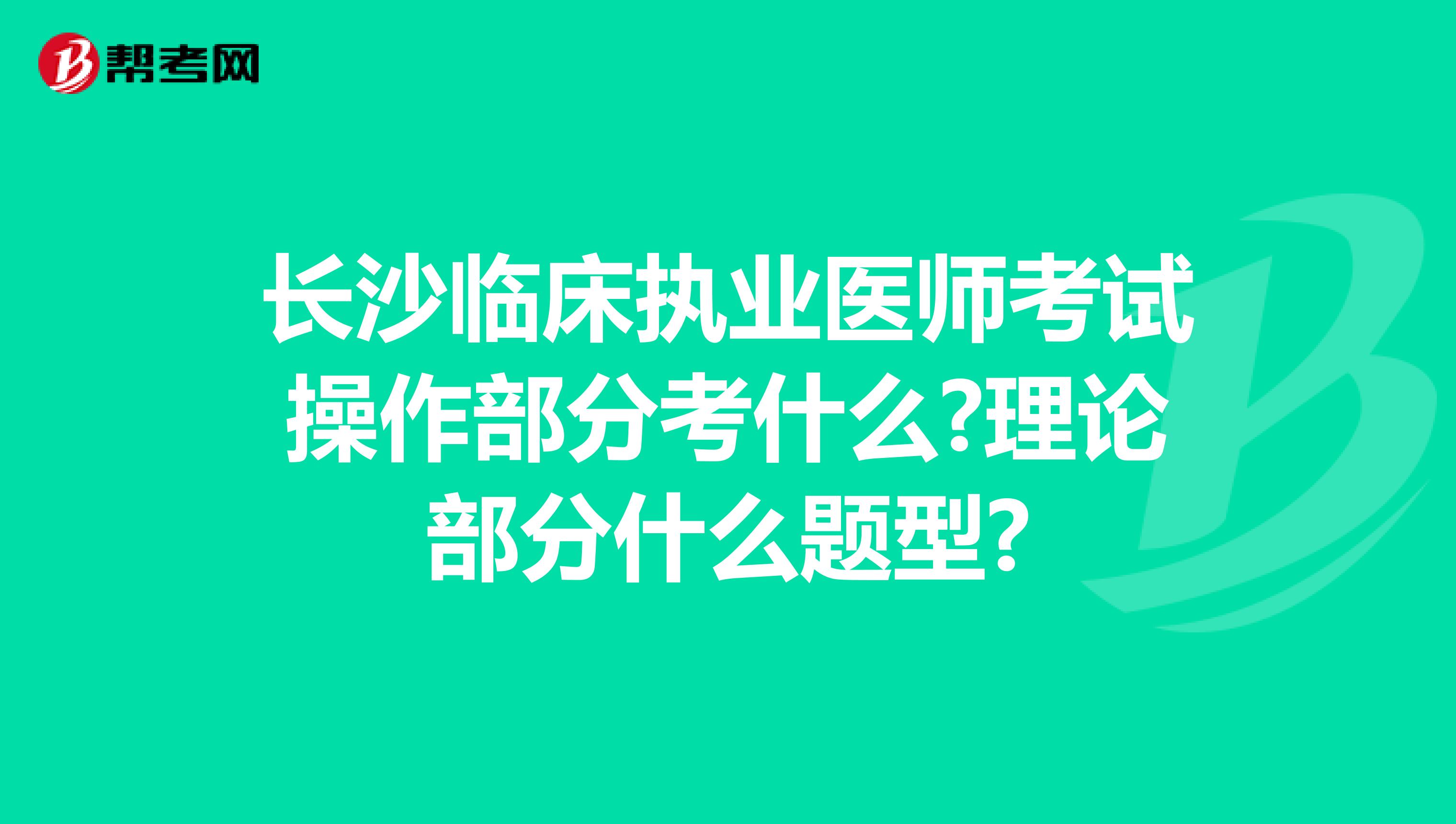 长沙临床执业医师考试操作部分考什么?理论部分什么题型?