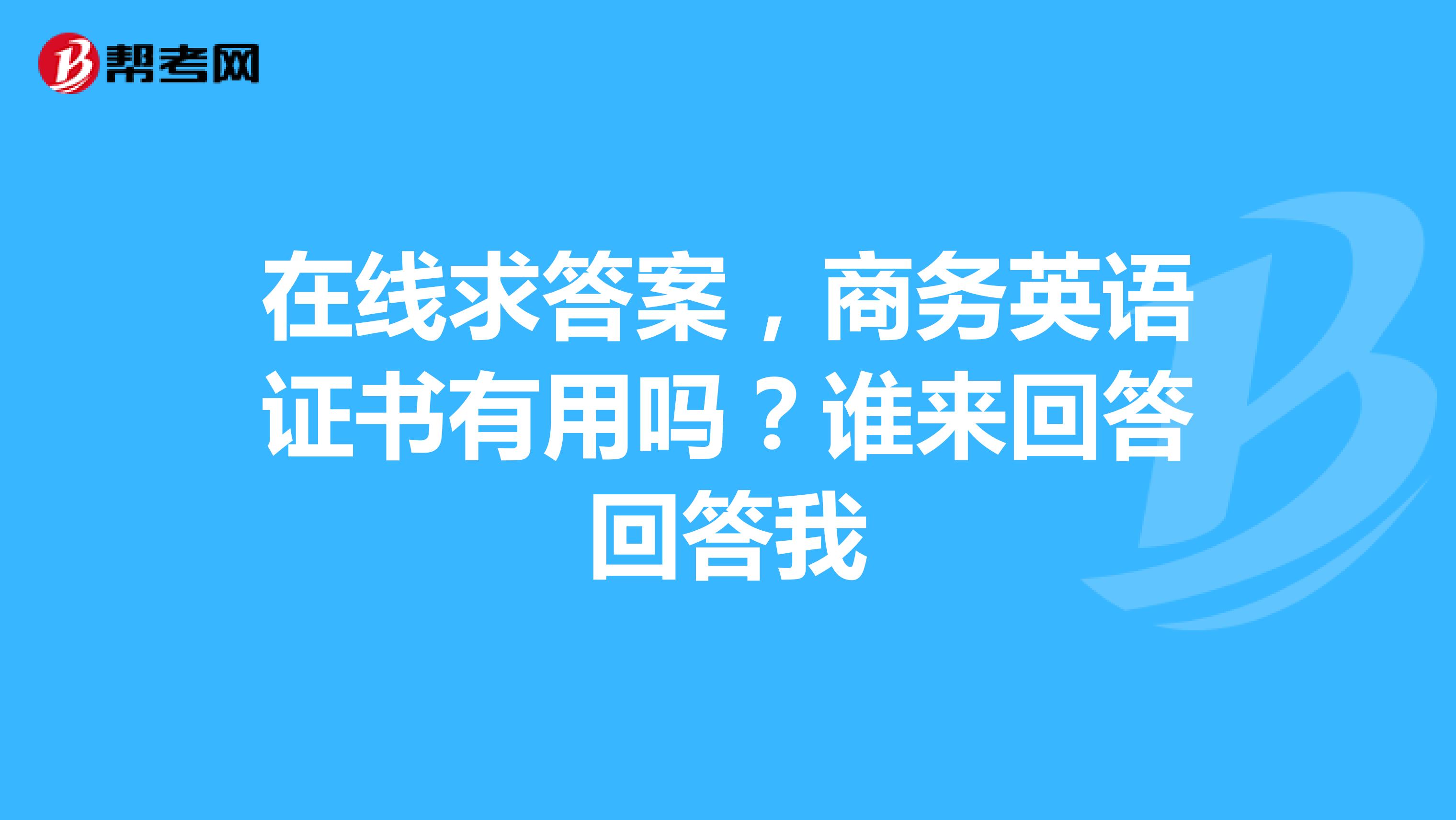 在线求答案,商务英语证书有用吗?谁来回答回答我