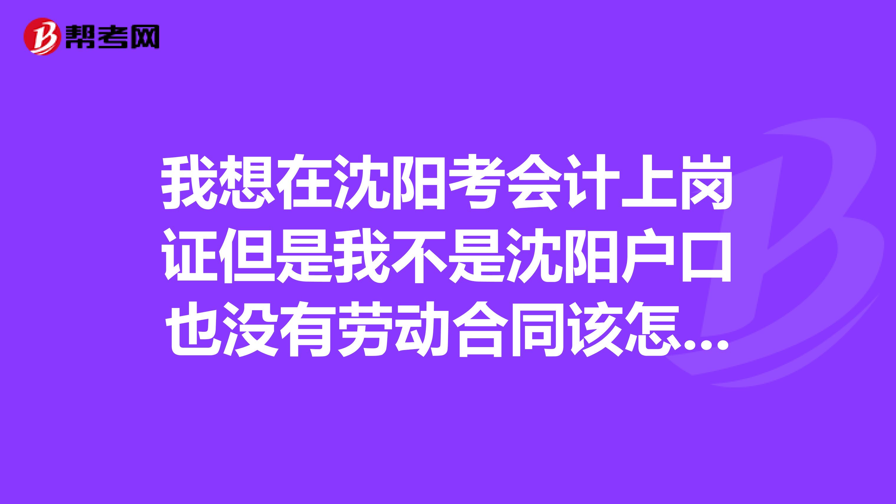 我想在沈阳考会计上岗证但是我不是沈阳户口也没有劳动合同该怎么办