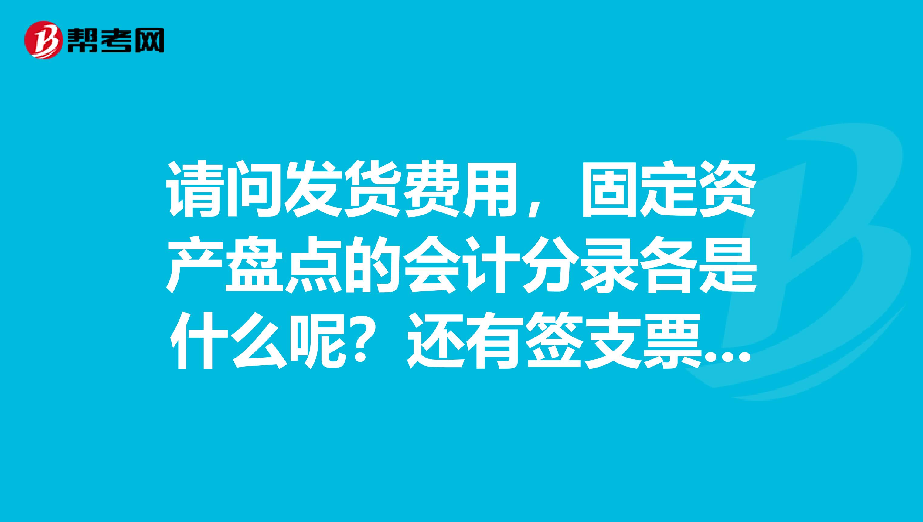 请问发货费用，固定资产盘点的会计分录各是什么呢？还有签支票支付供应商货款的会计分录又是怎样的呢？