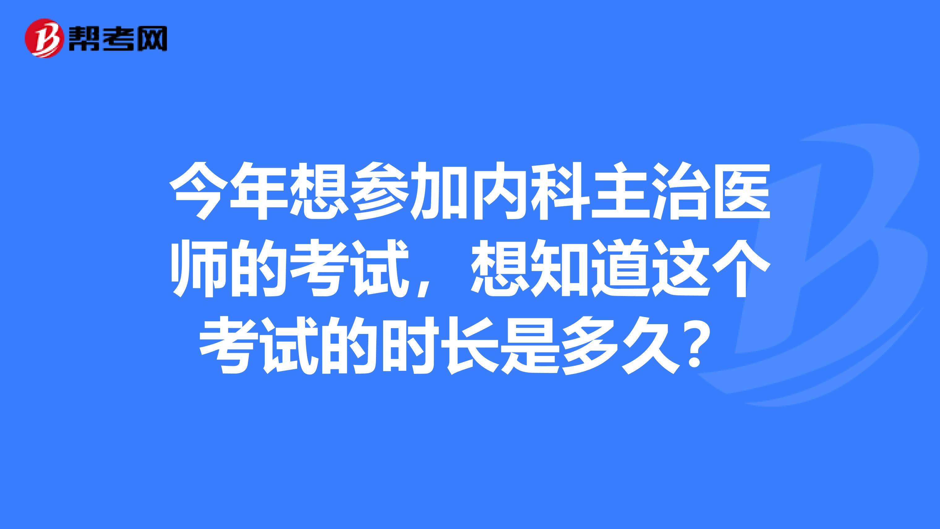 今年想参加内科主治医师的考试,想知道这个考试的时长是多久?