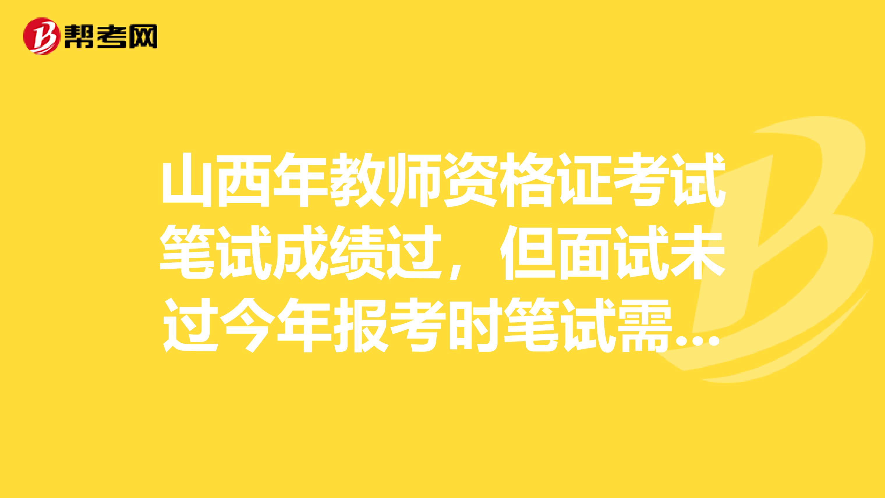 山西年教师资格证考试笔试成绩过,但面试未过今年报考时笔试需要考试吗