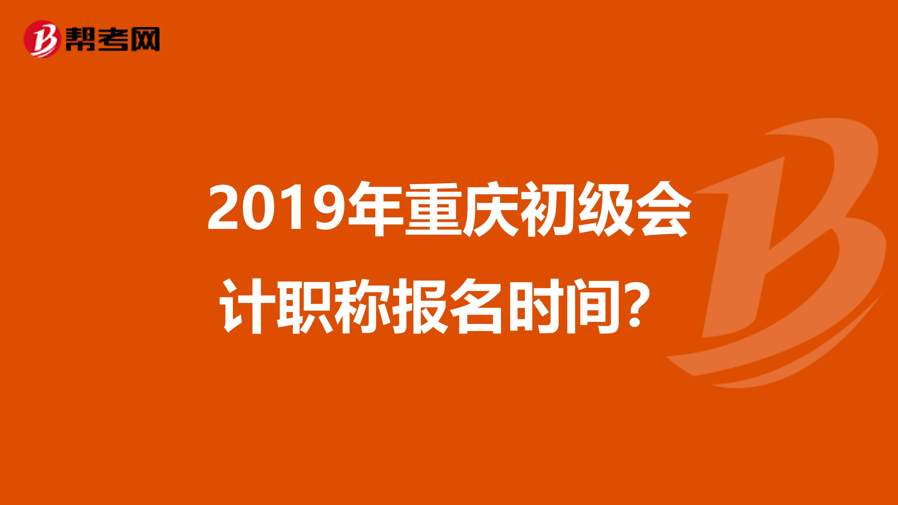 2019年重庆初级会计职称报名时间?