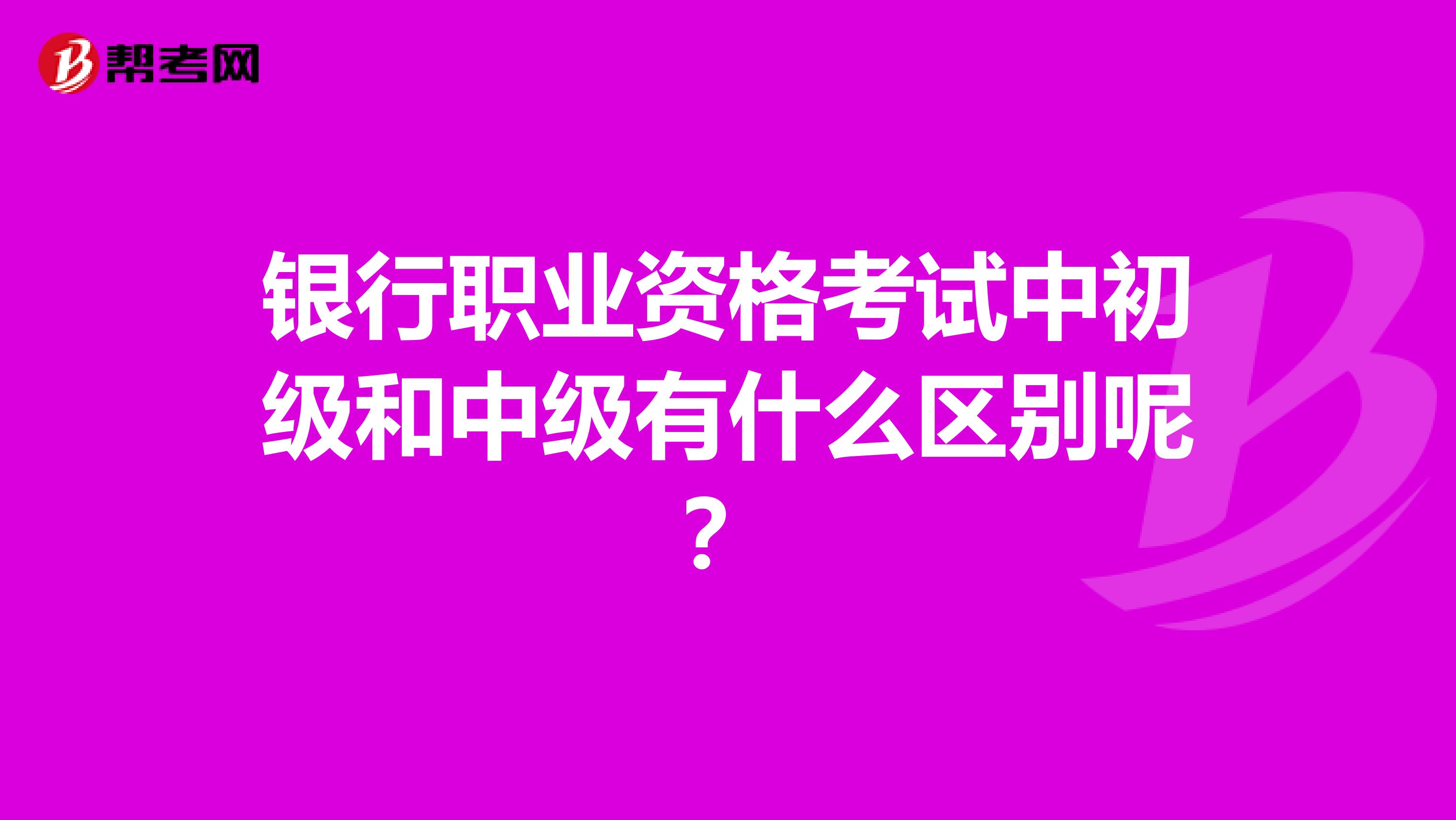 银行职业资格考试中初级和中级有什么区别呢？