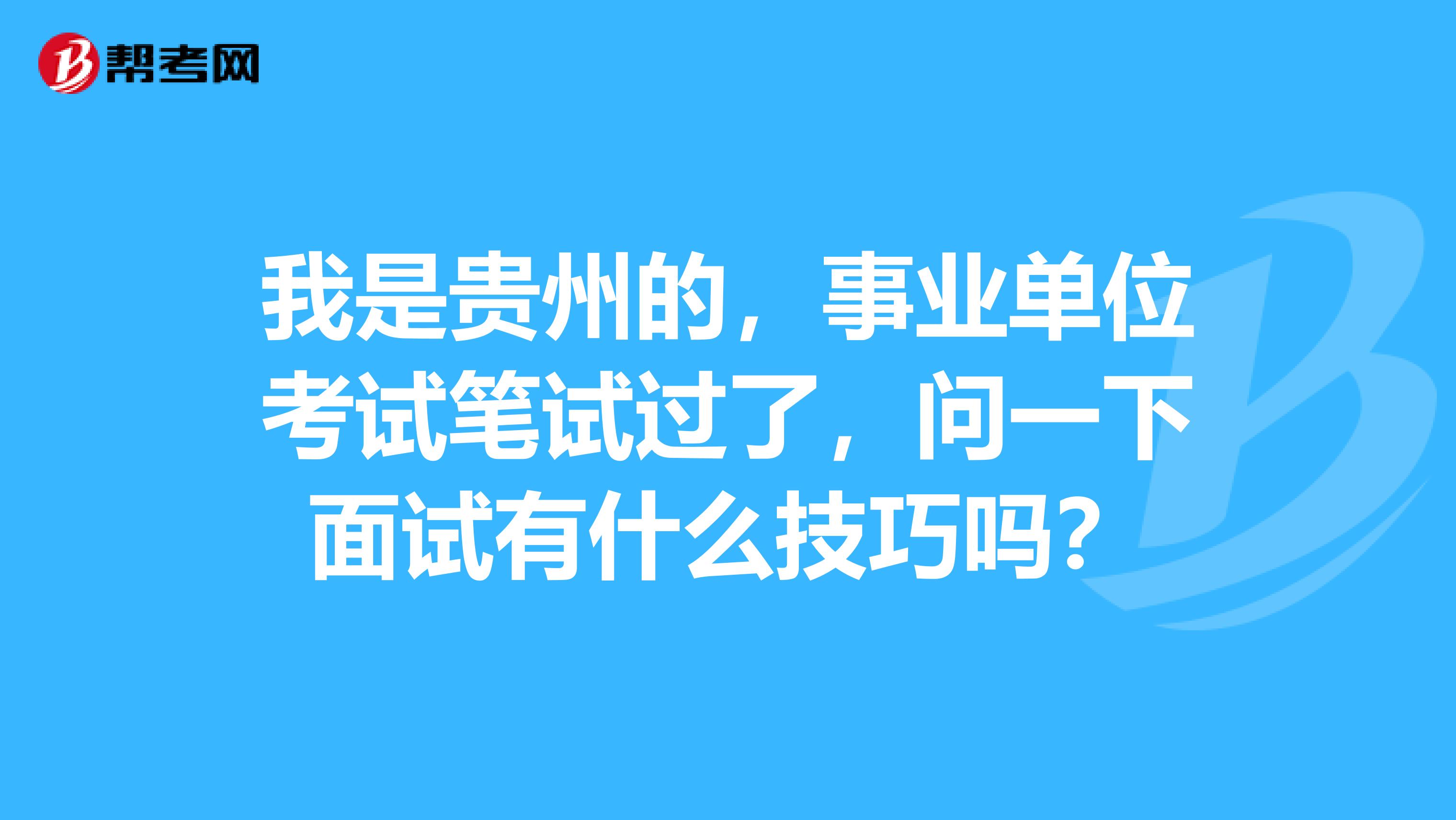 我是贵州的,事业单位考试笔试过了,问一下面试有什么技巧吗?