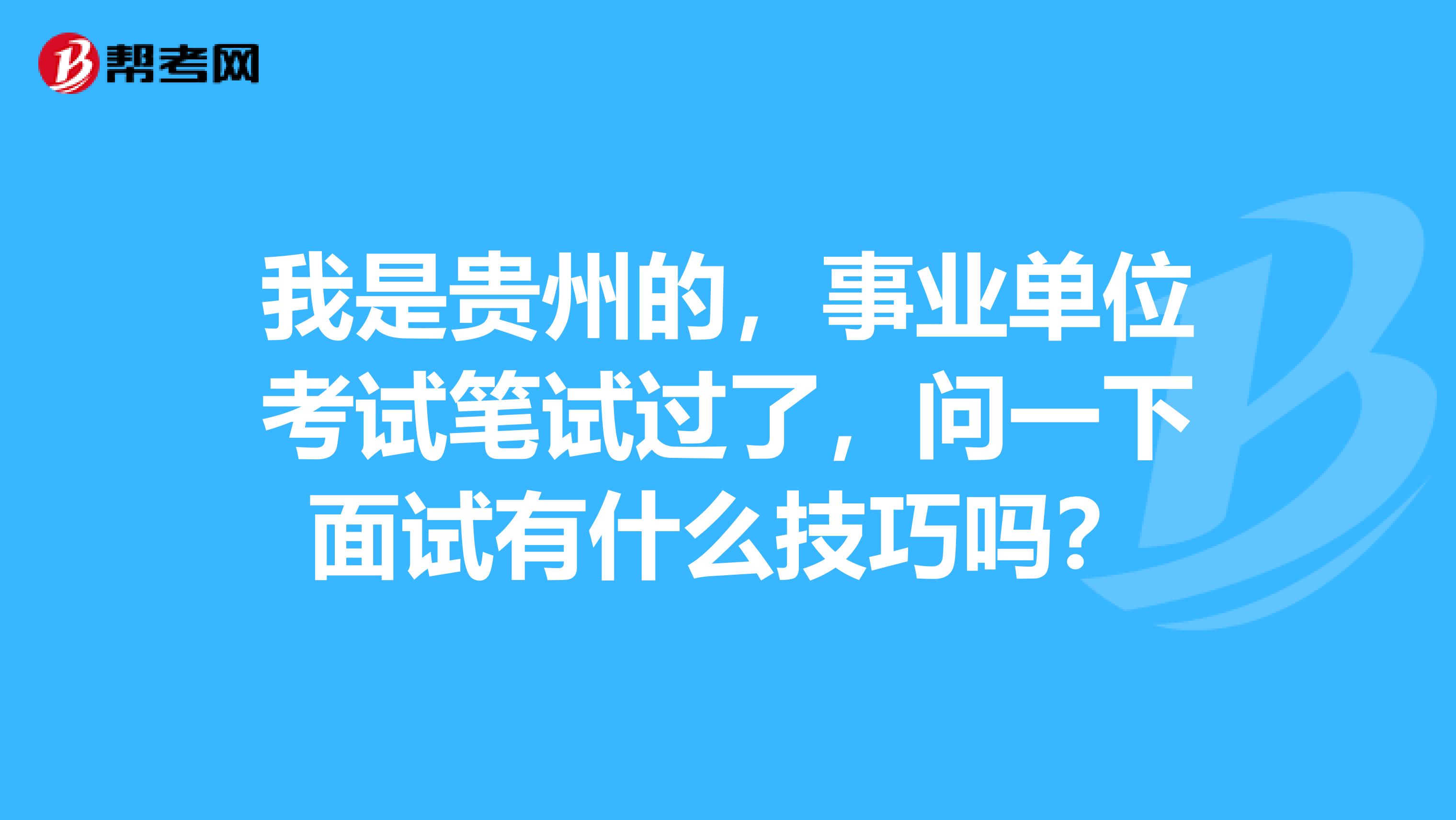 我是贵州的，事业单位考试笔试过了，问一下面试有什么技巧吗？