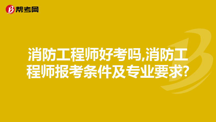 消防工程師好考嗎,消防工程師報考條件及專業要求?