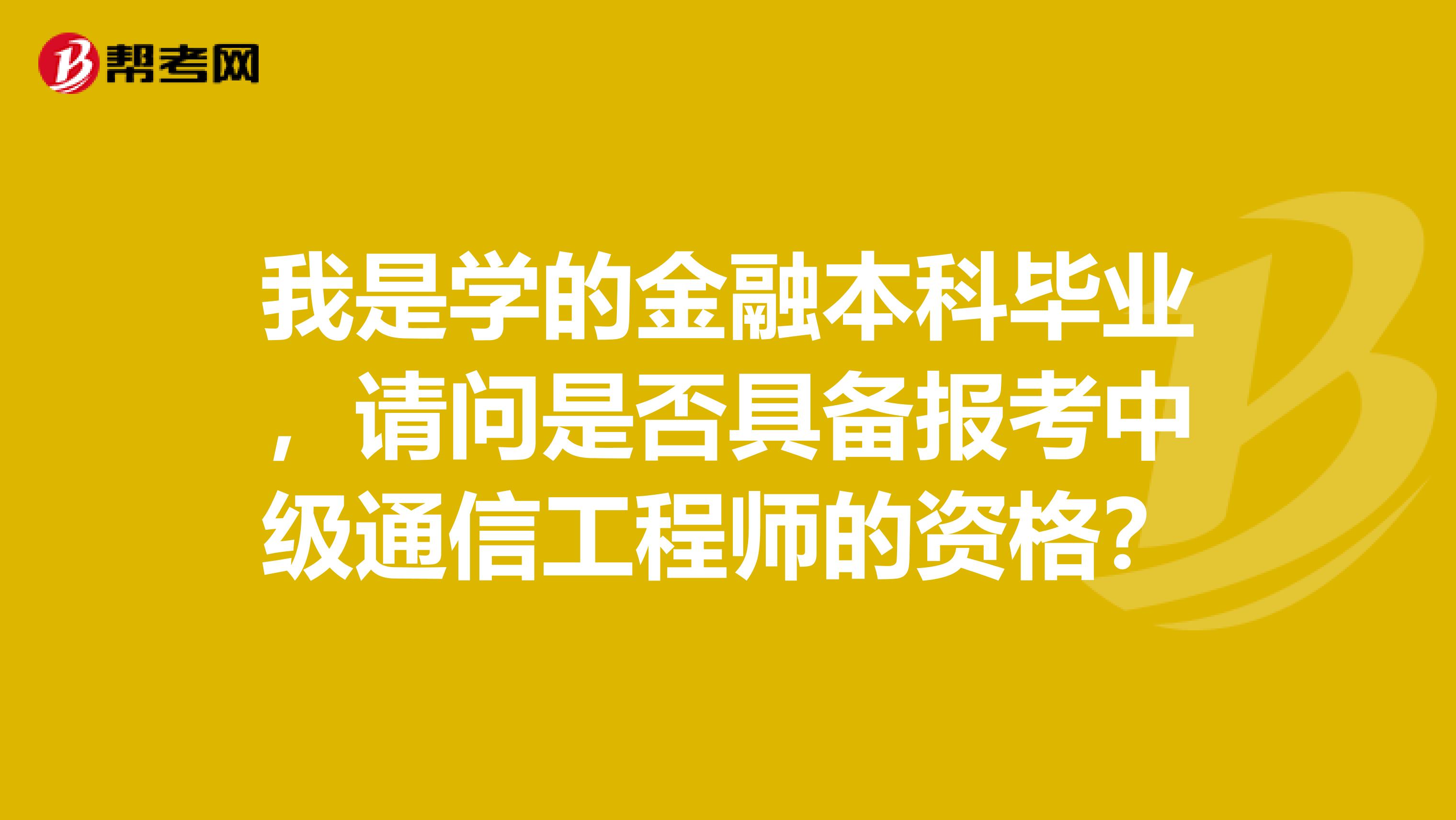 我是学的金融本科毕业，请问是否具备报考中级通信工程师的资格？