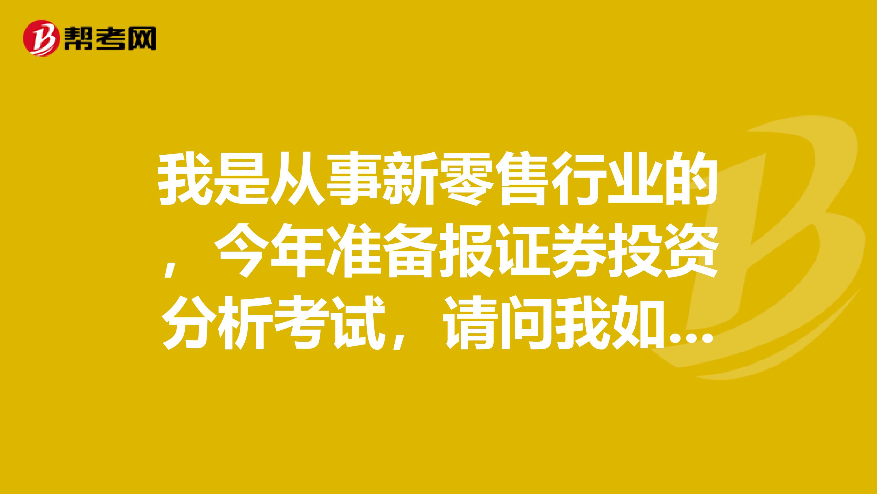 我是从事新零售行业的,今年准备报证券投资分析考试,请问我如何才能顺利通过证券投资分析考试?