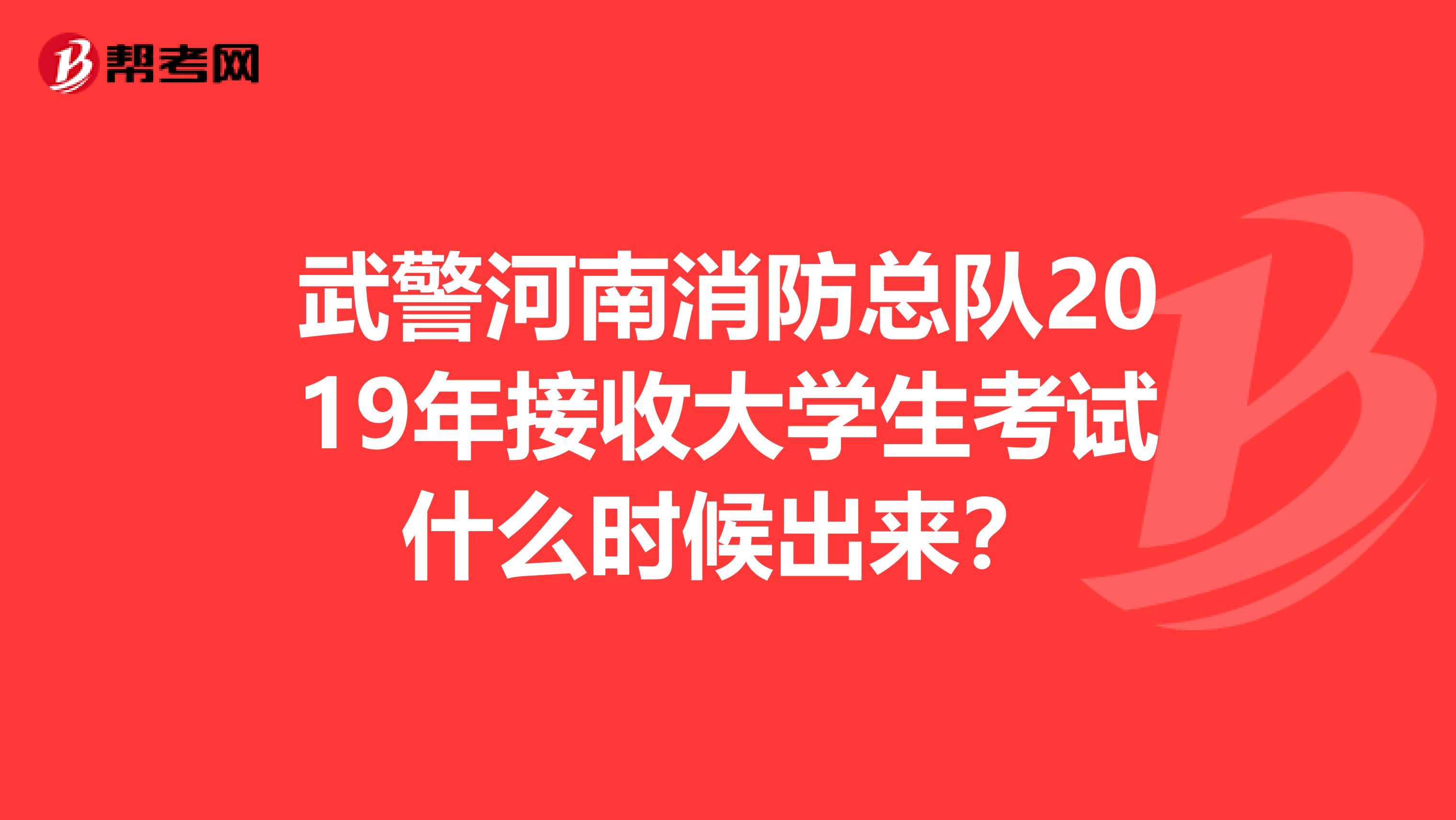 武警河南消防总队2019年接收大学生考试什么时候出来?