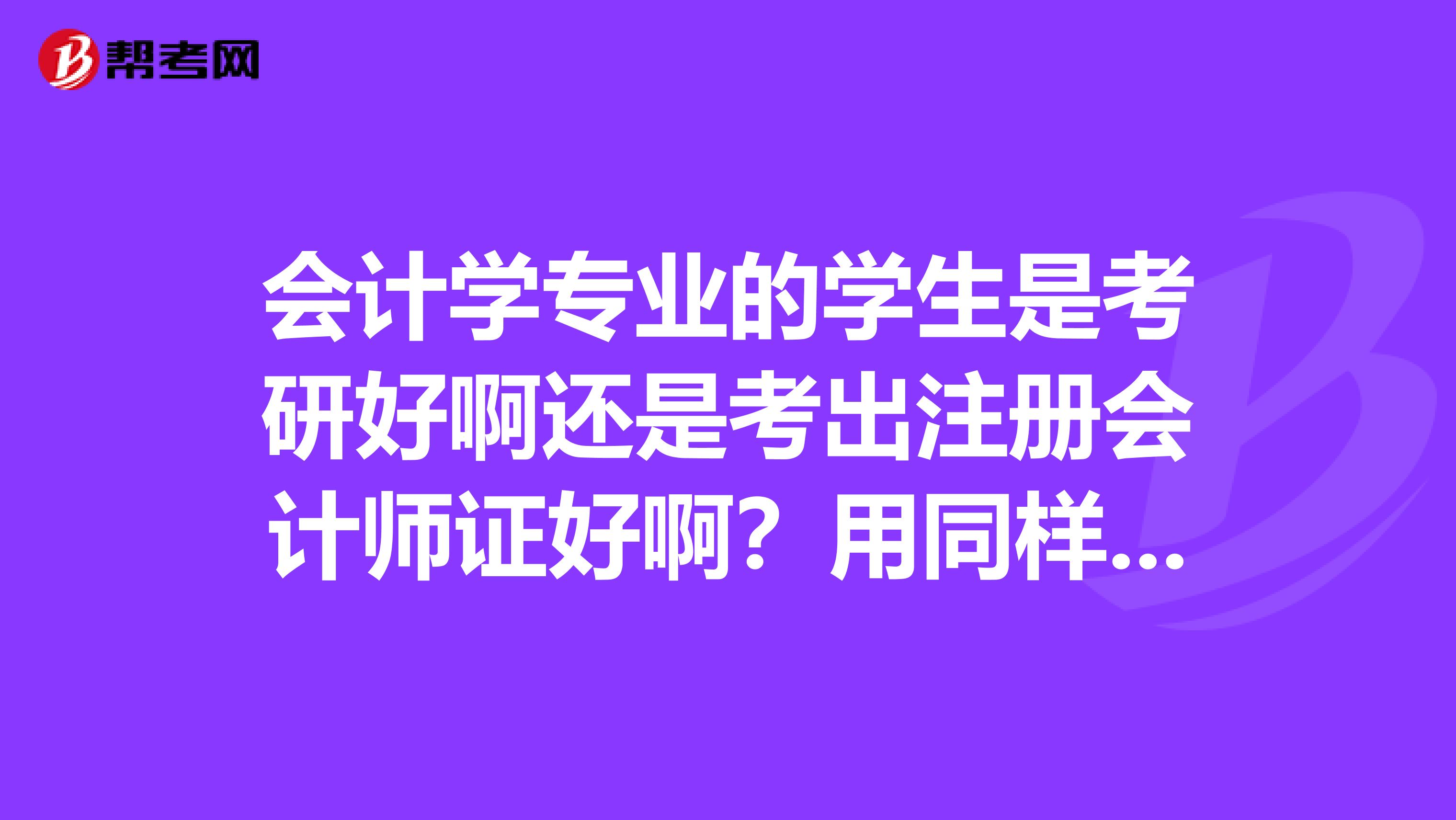 會計學(xué)專業(yè)的學(xué)生是考研好啊還是考出注冊會計師證好?。坑猛瑯拥臅r間