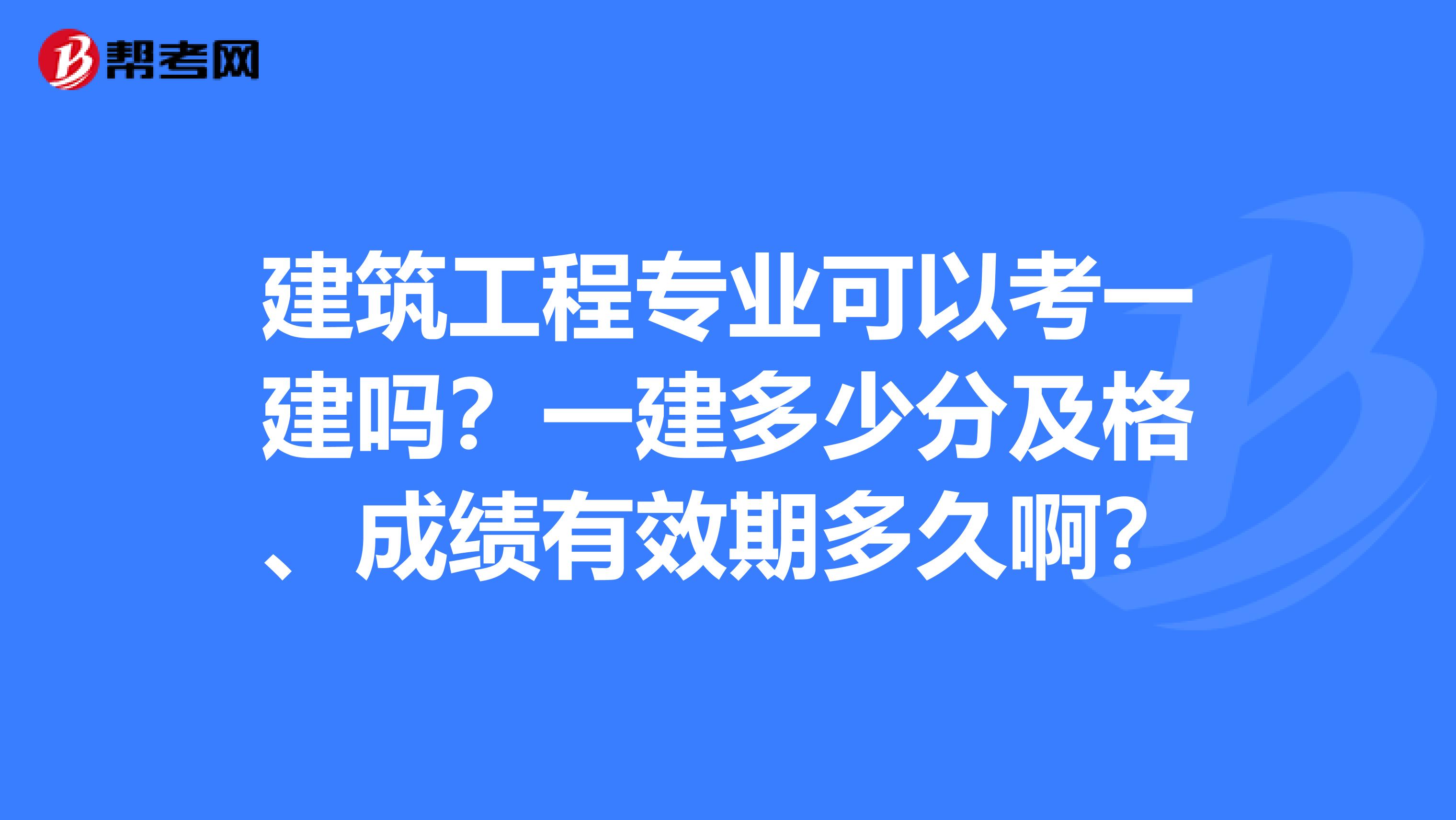 建筑工程专业可以考一建吗？一建多少分及格、成绩有效期多久啊？