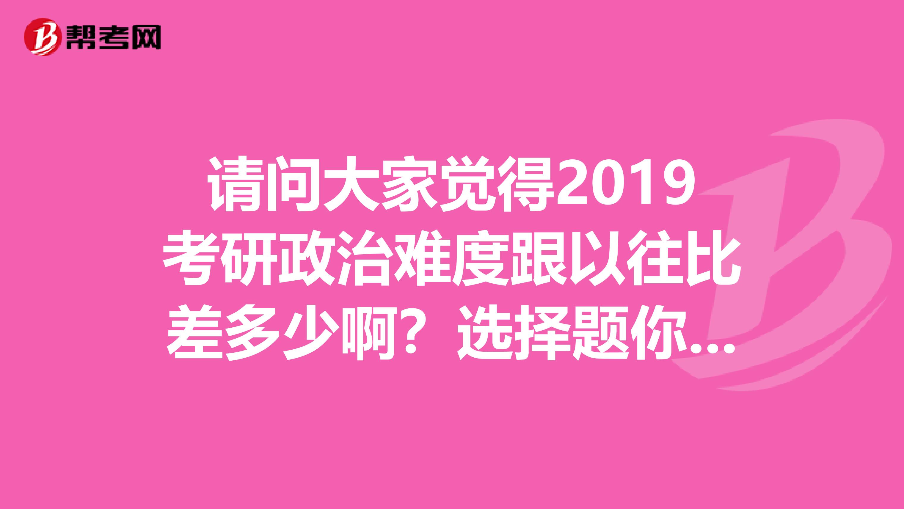 请问大家觉得2019考研政治难度跟以往比差多少啊?选择题你们能得几分?还有分析题一般能得几分呢?