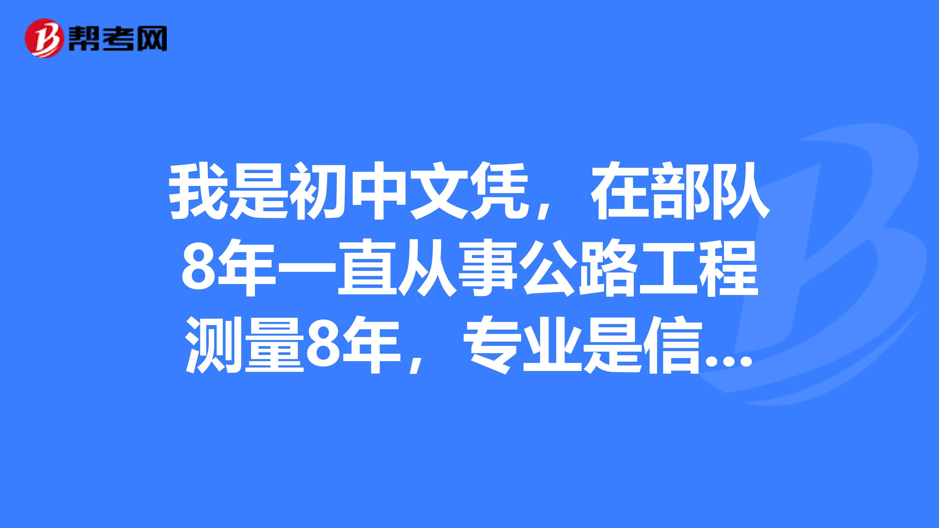 我是初中文凭，在部队8年一直从事公路工程测量8年，专业是信息管理，与公路工程不搭调。想知道这种情况我想考公路监理或者工程师，改怎么办？